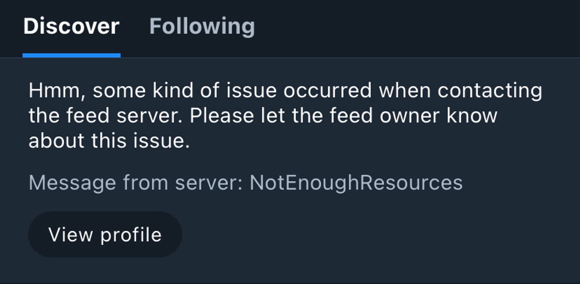 The Discover feed is showing an error:
Hmm, some kind of issue occurred when contacting the feed server. Please let the feed owner know about this issue.
Message from server: NotEnoughResources
View profile