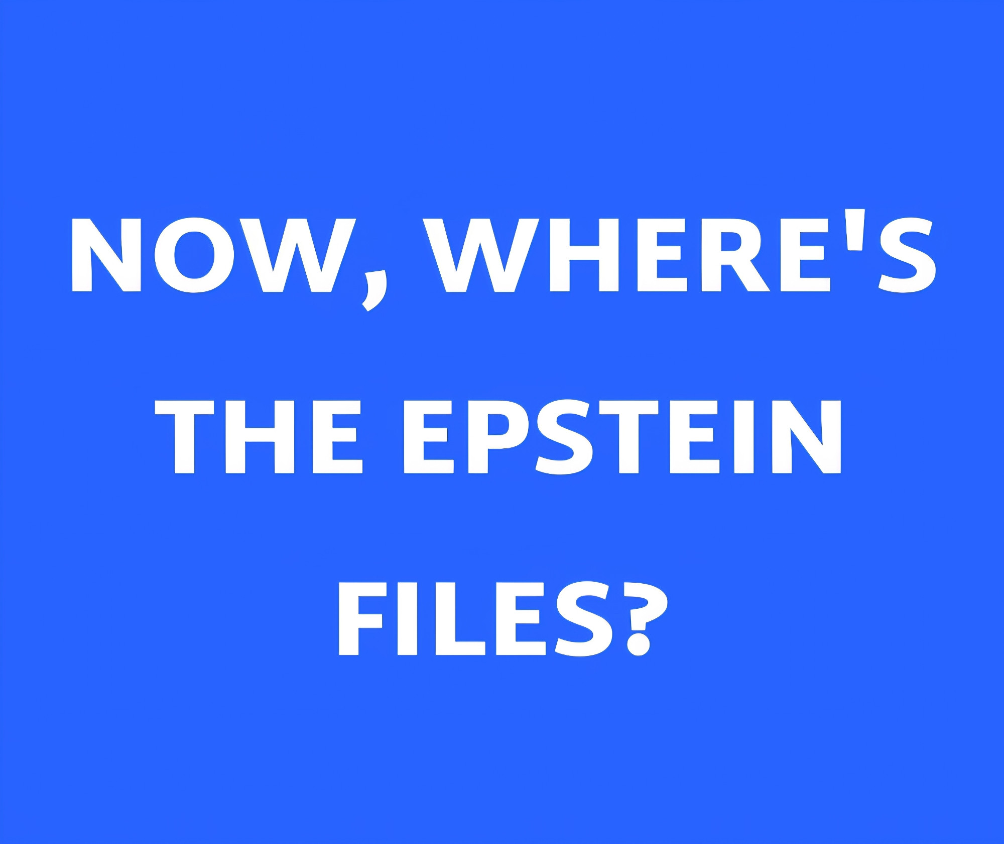 An image with a blue background and white capital letters saying, "NOW, WHERE'S THE EPSTEINE FILES?"