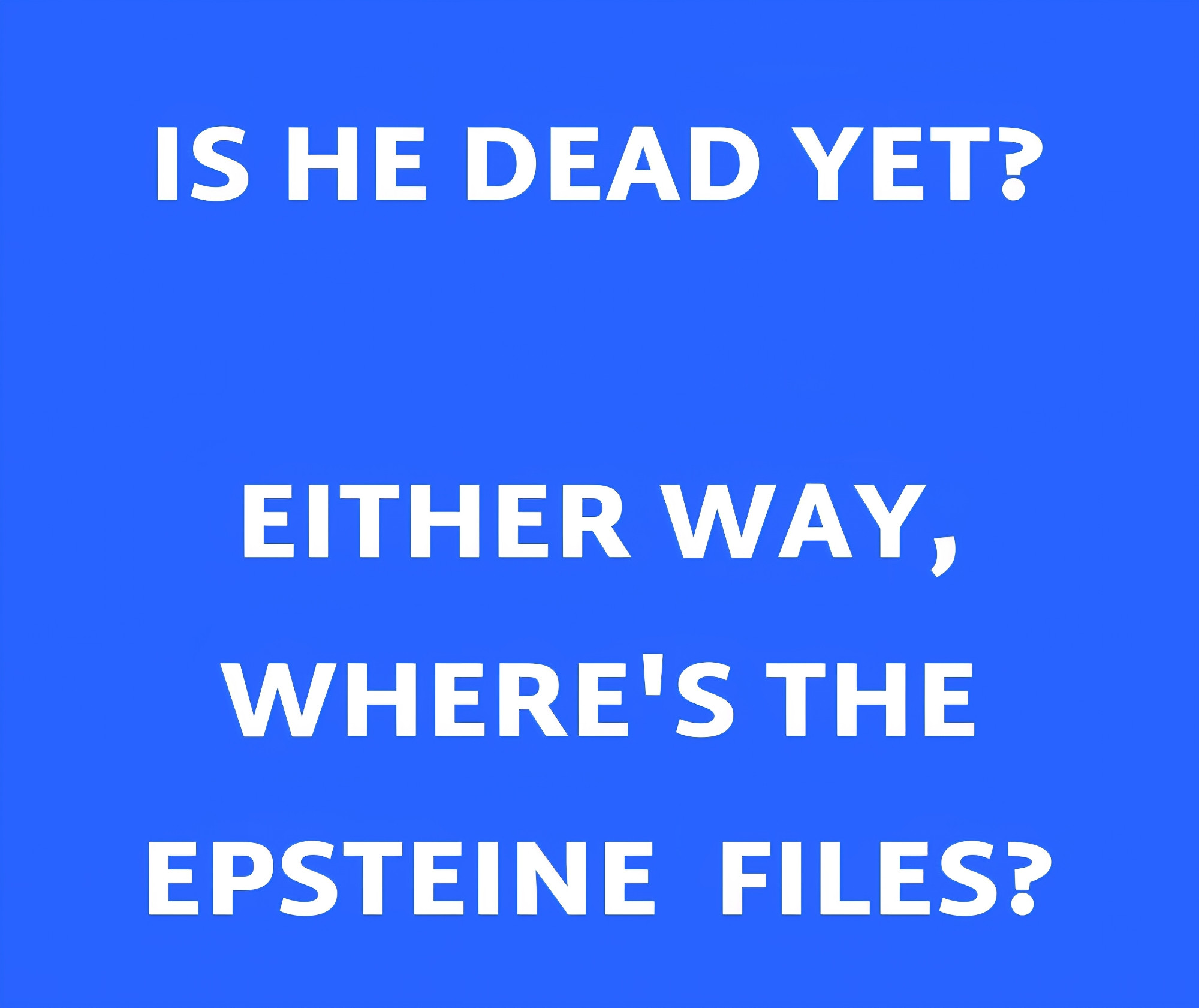 An image with a blue background and white capital letters says, "IS HE DEAD YET?

EITHER WAY, WHERE'S THE EPSTEINE  FILES?"