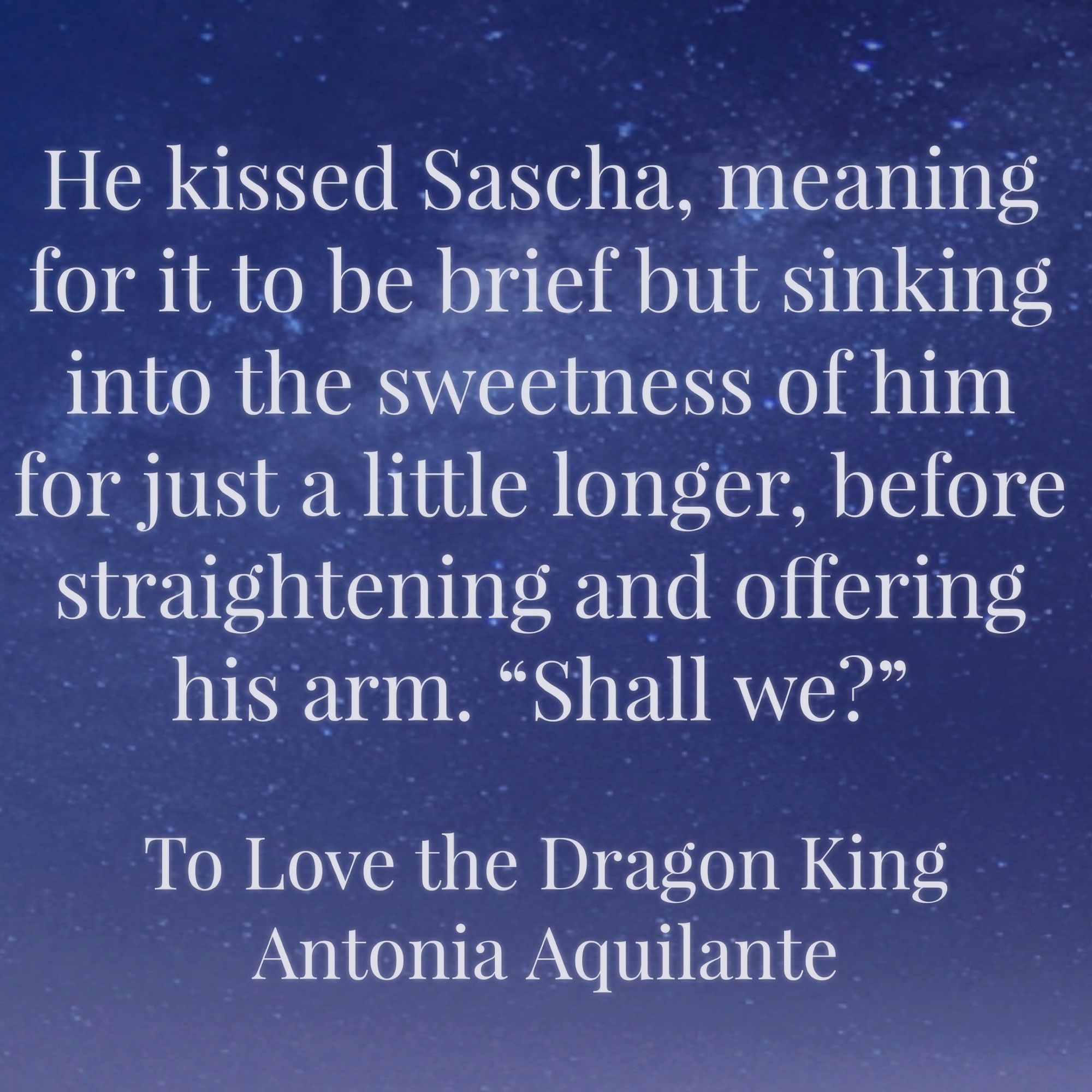 He kissed Sascha, meaning for it to be brief but sinking into the sweetness of him for just a little longer, before straightening and offering his arm. “Shall we?”
To Love the Dragon King
Antonia Aquilante