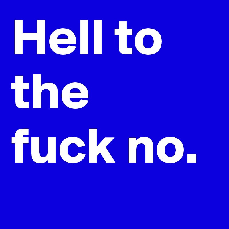 A blue and white text graphic that says: "Hell to the fuck no."