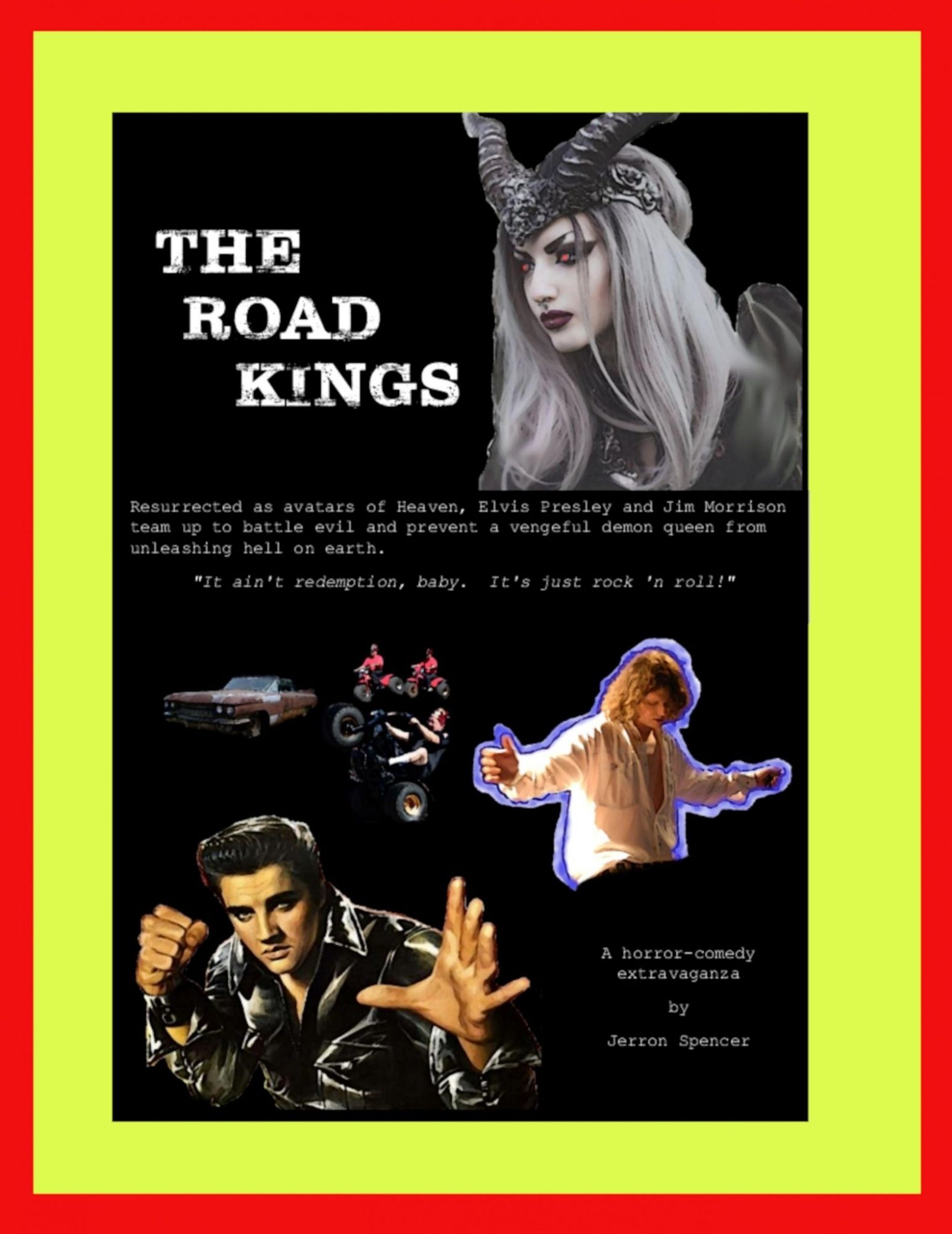 Teaser poster for screenplay THE ROAD KINGS. Images of Elvis Presley doing karate, Jim Morrison floating in blue light, demonic Shriners on three wheelers, and a horned demon queen.  Text reads "It ain't redemption, baby.  It's just rock n roll."