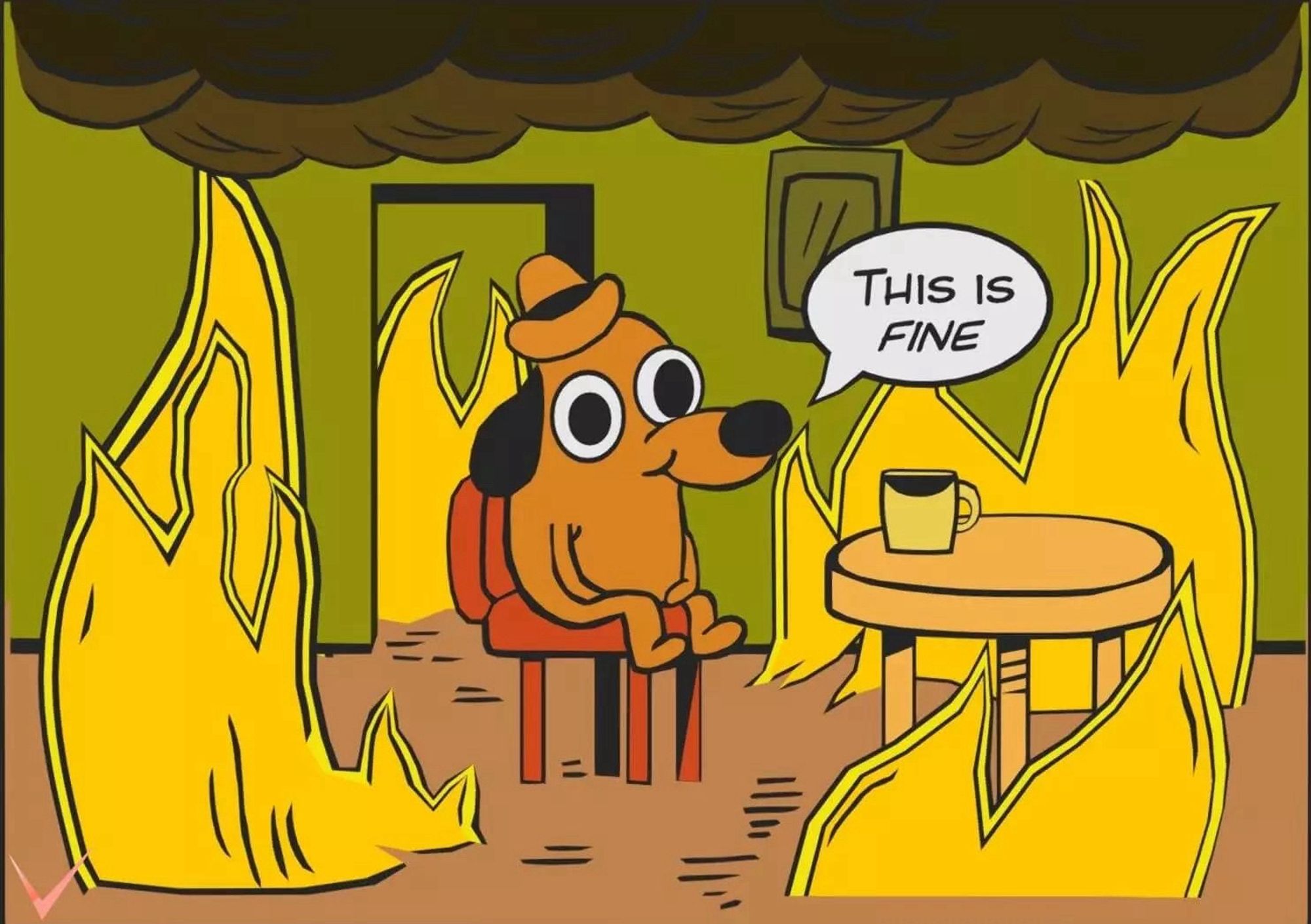 "This is Fine" meme.

A very satisfied looking brown dog in a brown porkpie hat sits in a red chair with his hands in his lap at his kitchen table as a fire rages all around him.

"This is fine," he says, in a white word bubble.