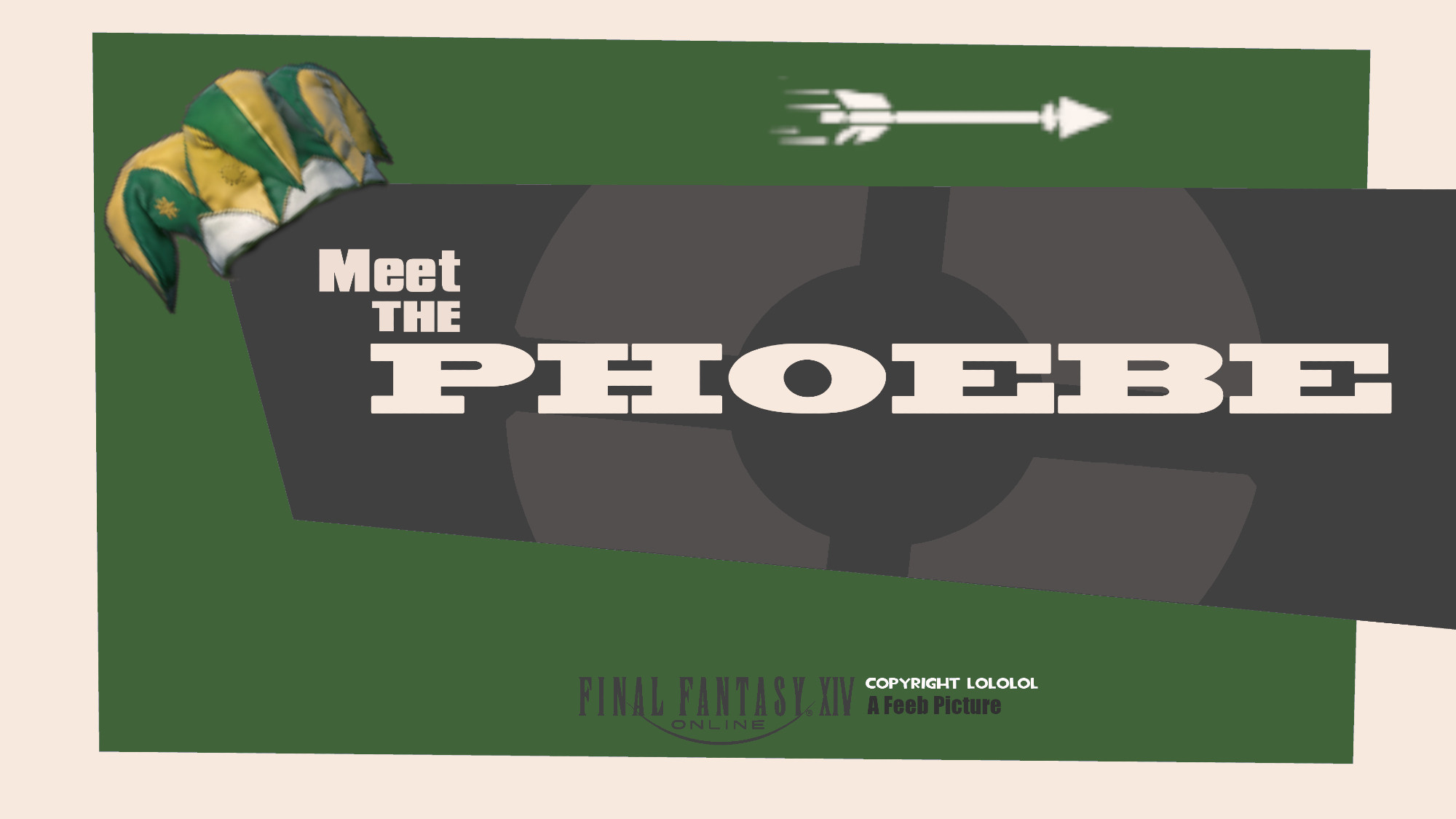 TF2 Meet the Team-style title card for "Meet the Phoebe", featuring a green and gold jester hat hanging on the grey shape with the title in it and a Huntsman arrow kill icon at the top

The background is dark green and at the bottom center are the FFXIV logo as well as "Copyright Lololol" and "A Feeb Picture"