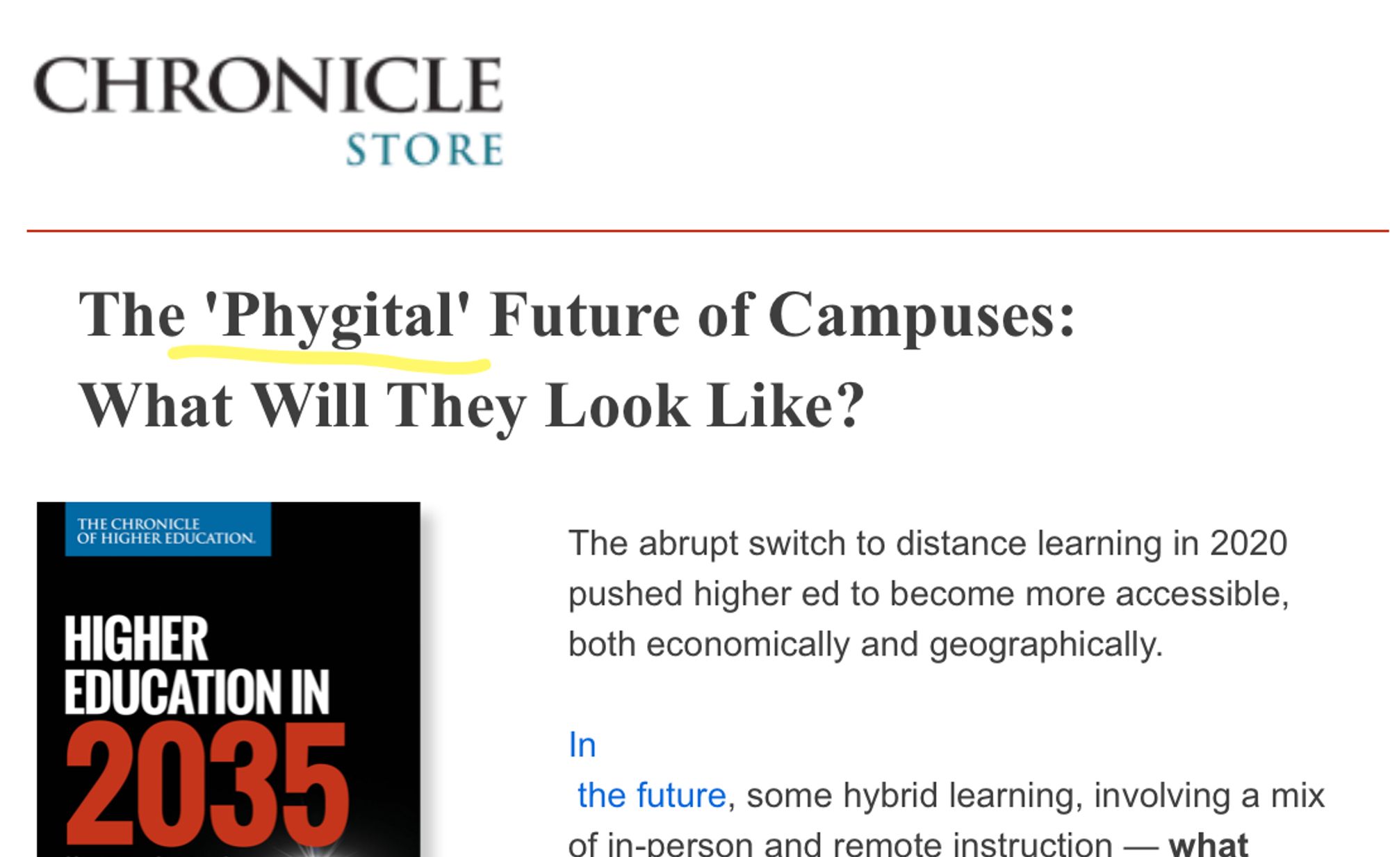 A Chronicle of Higher Ed. email that says: " 	 The 'Phygital' Future of Campuses: What Will They Look Like?       Higher Education in 2035 Cover  	   The abrupt switch to distance learning in 2020 pushed higher ed to become more accessible, both economically and geographically.  In  the future, some hybrid learning, involving a mix of in-person and remote instruction — what some call “phygital” education — will probably become a permanent part of higher education."