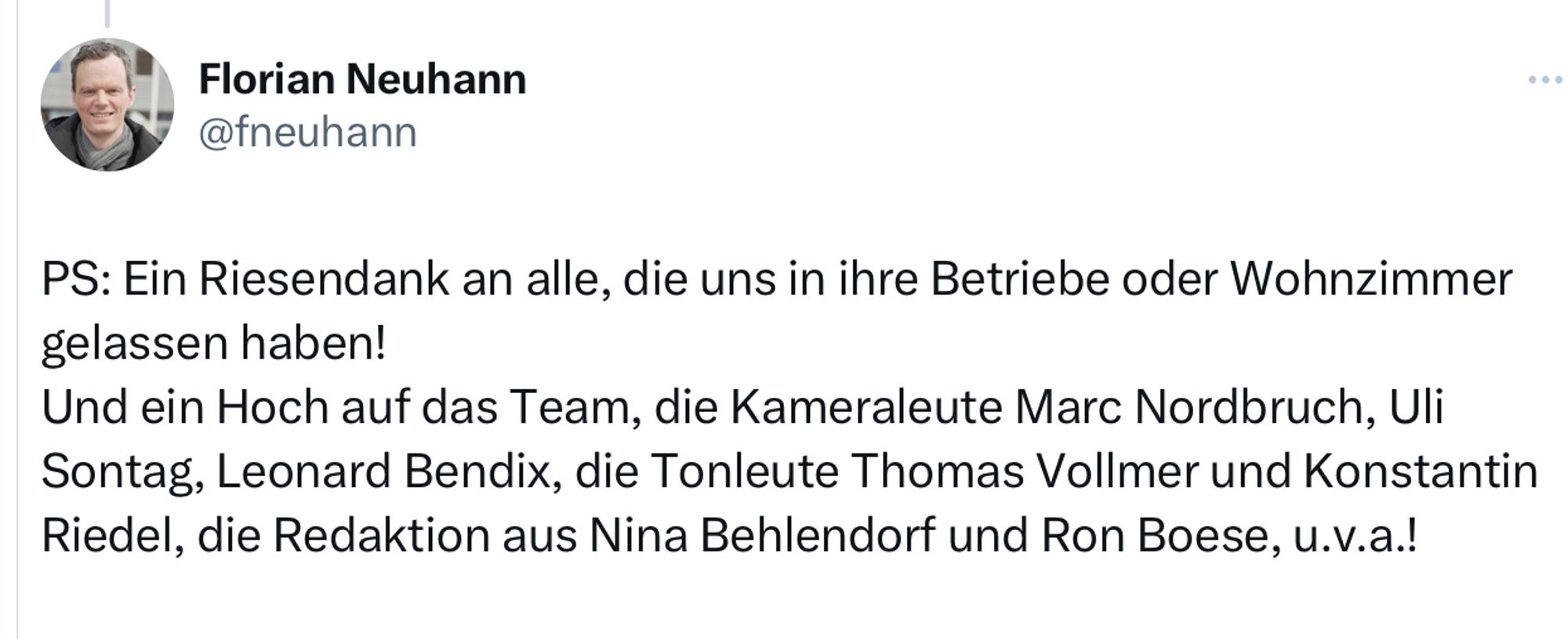 Bild zeigt einen X-Post von Florian Neuhann mit folgendem Text:

PS: Ein Riesendank an alle, die uns in ihre Betriebe oder Wohnzimmer gelassen haben! 
Und ein Hoch auf das Team, die Kameraleute Marc Nordbruch, Uli Sontag, Leonard Bendix, die Tonleute Thomas Vollmer und Konstantin Riedel, die Redaktion aus Nina Behlendorf und Ron Boese, u.v.a.!