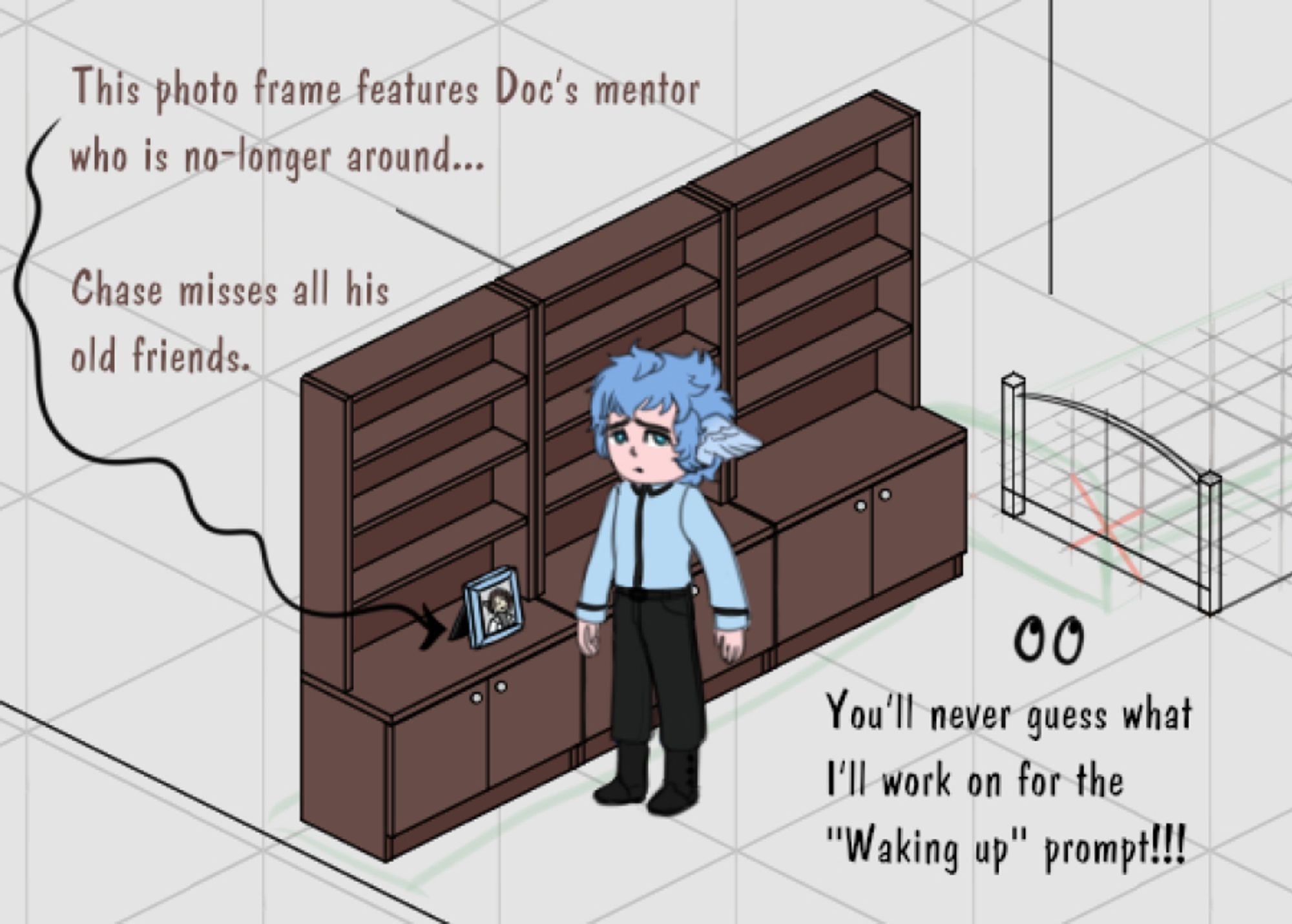 A work in progress shot of an isometric room for my RPG project. Chase is an immortal cleric with fair skin, short blue hair and small wings for ears. He stands before three bookshelves, wearing a blue button-up and black pants. The bookshelves will eventually have more stuff on them, but for now all I managed to make was a poorly-drawn picture frame with the picture of a man with short brown hair wearing a doctor's coat. The photo is of a character who will be mentioned in the story but not seen as he has long since died. Chase looks sullen, remembering how this doctor died way before he should have and left no family.
There is also the unfinished lineart for the headboard of a bed. you will never guess what I'll draw for tomorrow's prompt that is Waking up!