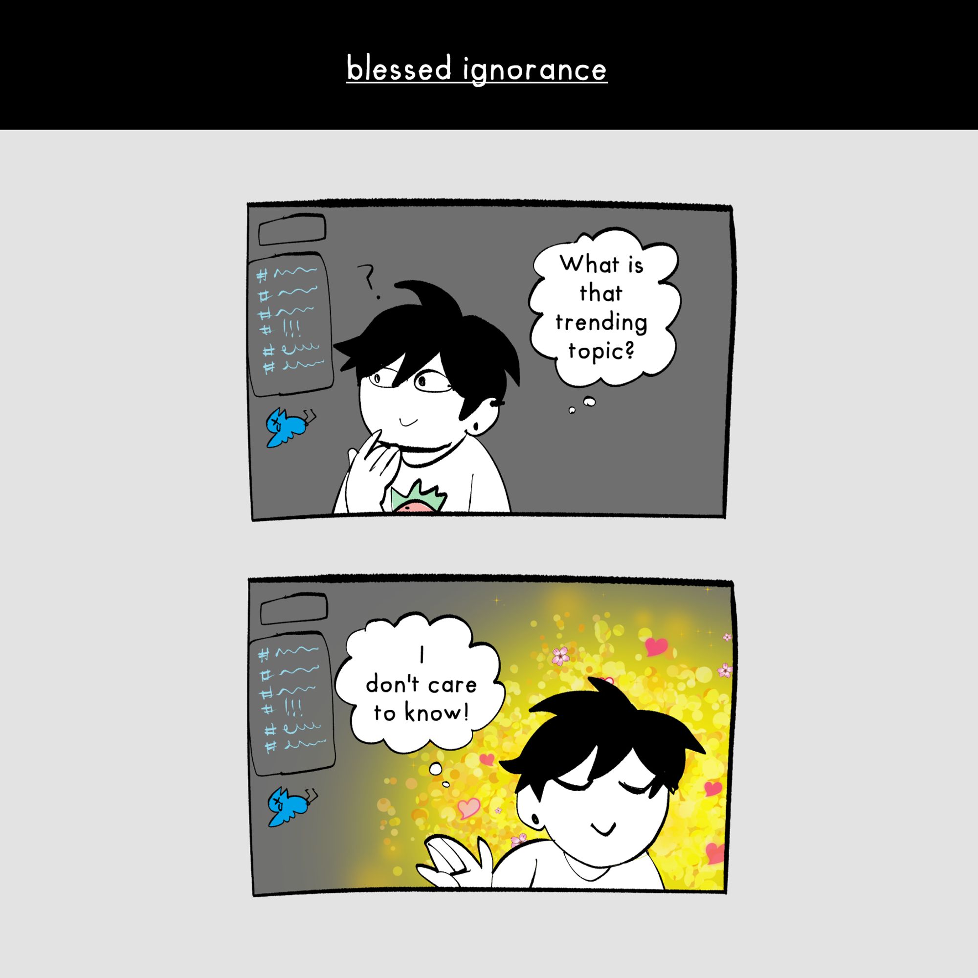 Below, there is the introduction of another strip, with the title: “blessed ignorance”.
To the left of the panel, over a gray background, some user interfaces float. They reference Twitter, or X. Inside one of them, is a list of scribbled (and unintelligible) words in blue hashtags (a symbol with two vertical lines and two horizontal lines crossing; this function in social media joins content of a same topic under a word - a hashtag). Below this, there is a small blue bird icon lying down with legs raised, as if dead (in a comical way). The blue bird is a reference to Twitter, or X’s former logo. Hyamara is to the right of these drawings, looking at them with a small smile and a hand on their chin, thinking: “What is that trending topic?”. Trending topic refers to a Twitter, or X, function, which is to spotlight tweets of the most commented themes in a region determined by the user.
Hyamara, then, turns to the right, ignoring the little squares and closing their eyes, still smiling,