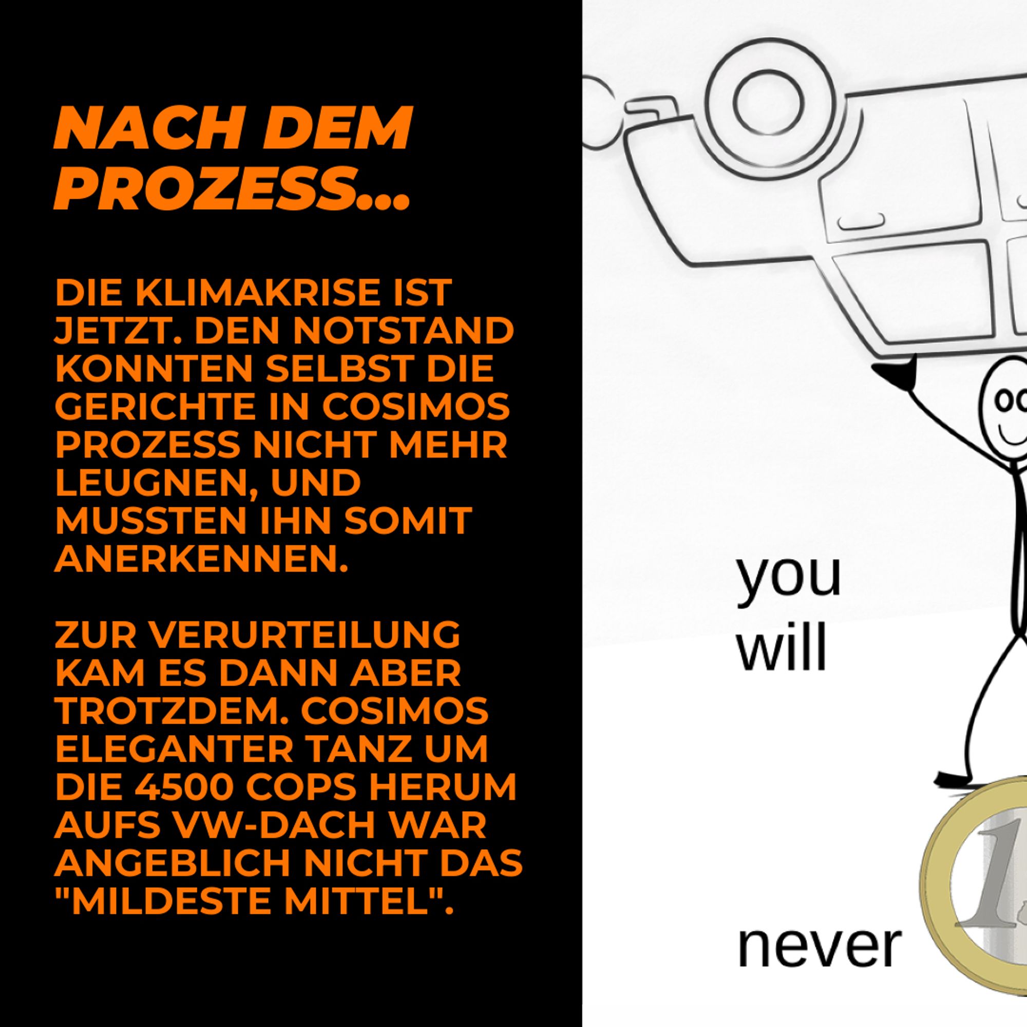 "Nach dem Prozess...", "Die Klimakrise ist jetzt. Den Notstand konnten selbst die Gerichte in Cosimos Prozess nicht mehr leugnen, und mussten ihn somit anerkennen. Zur Verurteilung kam es dann aber trotzdem. Cosimos eleganter Tanz um die 4500 Cops herum aufs VW-Dach war angeblich nicht das "mildeste Mittel"."