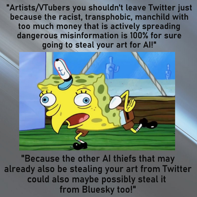 A graphic with the Spongebob Squarepants derp meme with the text "Artists/VTubers you shouldn't leave Twitter just because the racist, transphobic, manchild with too much money that is actively spreading dangerous misinformation is 100% for sure going to steal your art for AI! Because the other AI thiefs that may already also be stealing your art from Twitter could also maybe possibly steal it from Bluesky too!"