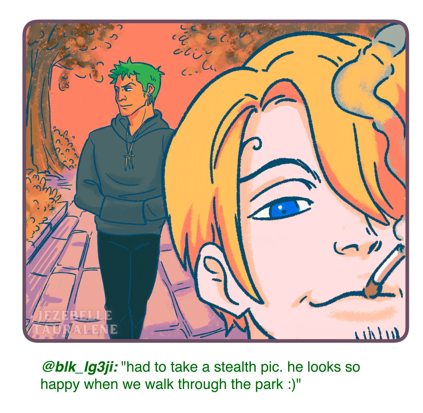 3 illustrations of Zoro and Sanji from One Piece. They are in the style of a social media post, as if Sanji is posting to instagram. The color palettes are warm and cozy pastel like. 

Sanji is in the foreground smoking a cigarette and looking into the lens of the camera. Zoro is walking in the background with a peaceful expression as he looks at the scenery.

the caption on the illustration reads: "@blk_lg3ji: 'had to take a stealth pic. he looks so happy when we walk through the park :)'"