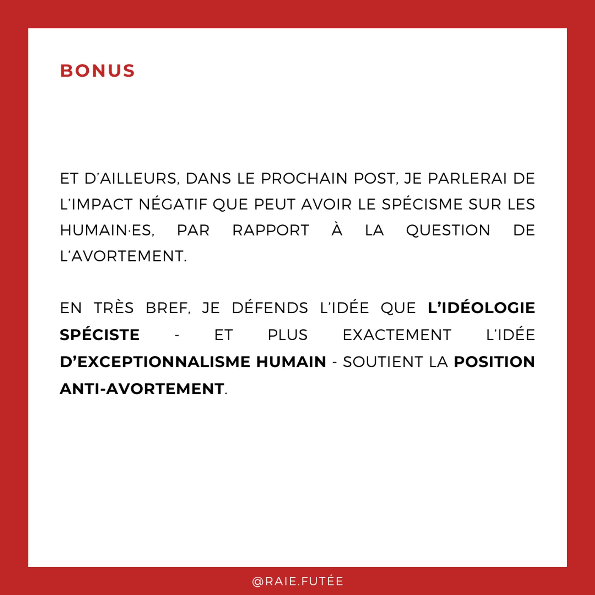 Bonus
.
Et d’ailleurs, dans le prochain post, je parlerai de l’impact négatif que peut avoir le spécisme sur les humain·es, par rapport à la question de l’avortement. 
En très bref, je défends l’idée que l’idéologie spéciste - et plus exactement l’idée d’exceptionnalisme humain - soutient la position anti-avortement.