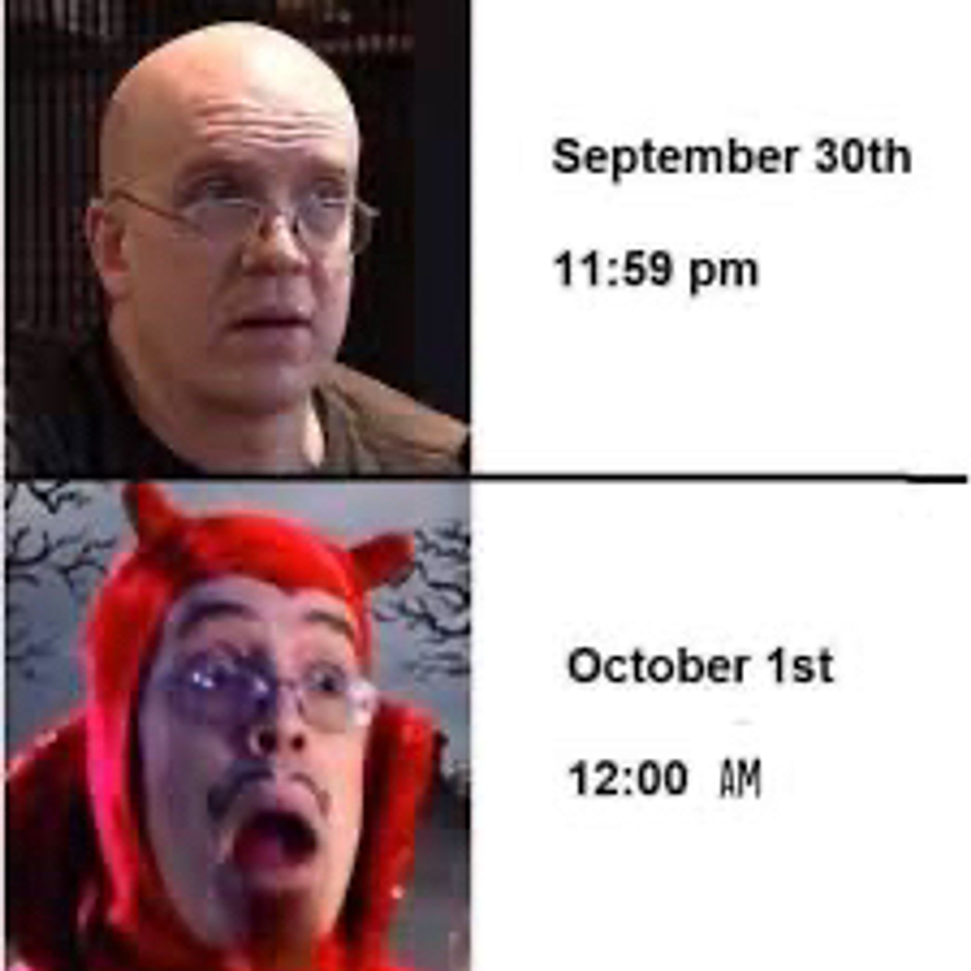 Top: a bald man looking boring next to the words “September 31st 11:59 pm”

Bottom: the same man but now he’s super spooky looking next to the words “October 1st 12:00 am”