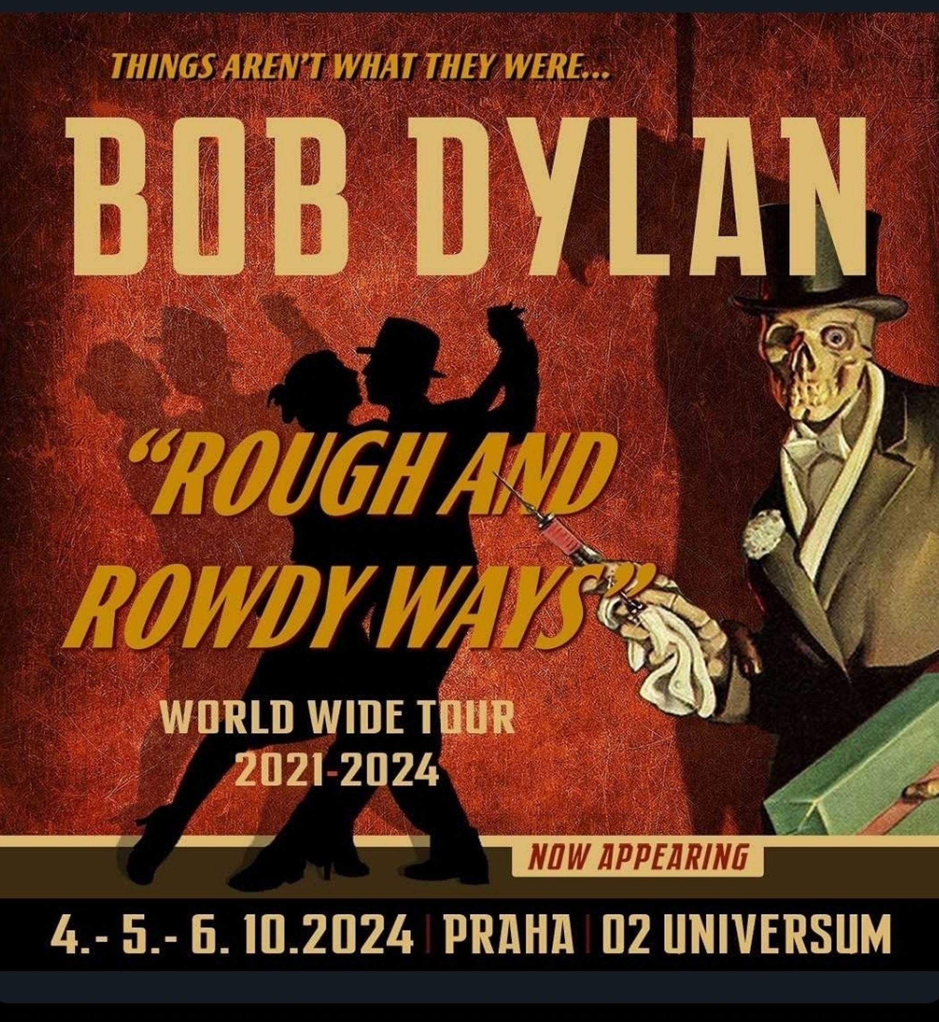 THINGS AREN'T WHAT THEY WERE.. 
BOB DYLAN 
ROUGH AND ROWDY WAYS 
WORLD WIDE TOUR 2021-2024 
NOW APPEARING 
4.- 5.- 6. 10.2024 | PRAHA 
2 UNIVERSUM