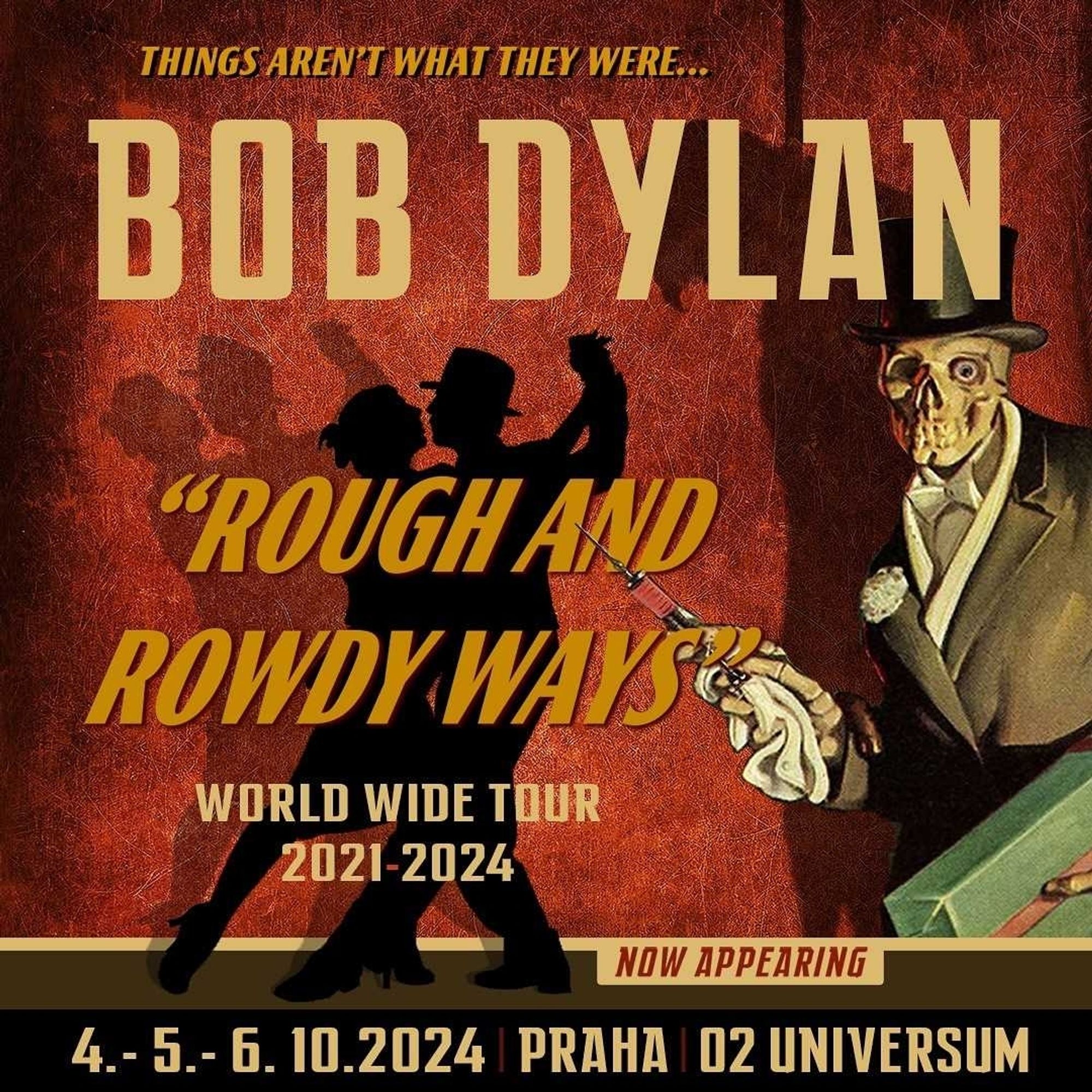 Concert ad

THINGS AREN'T WHAT THEY WERE.. 
BOB DYLAN 
ROUGH AND ROWDY WAYSE 
WORLD WIDE TOUR 2021-2024 
NOW APPEARING 
4.- 5.- 6. 10.2024 PRAHA I OZ UNIVERSUM