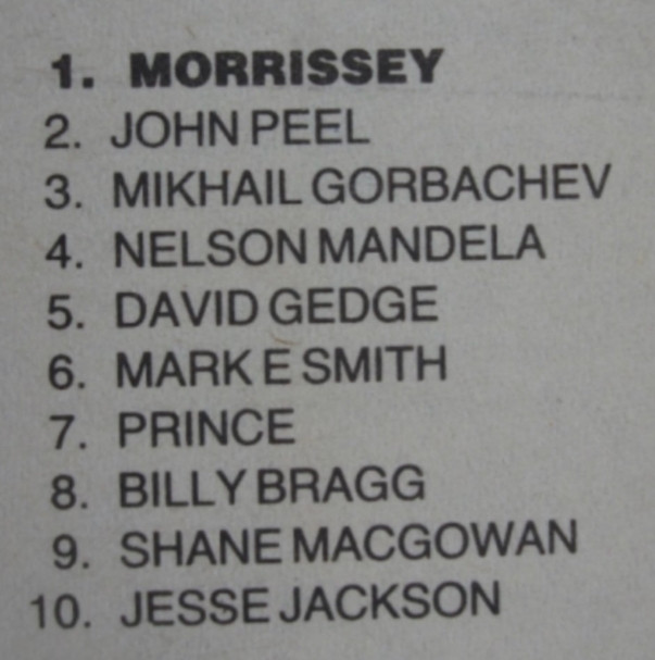 A ranked list:
1. Morrissey
2. John Peel
3. Mikhail Gorbachev
4. Nelson Mandela
5. David Gedge
6. Mark E Smith
7. Prince
8. Billy Bragg
9. Shane Macgowan
10. Jesse Jackson

This is from the 1988 NME reader's poll, and is the category 'Most Wonderful Human Being'.