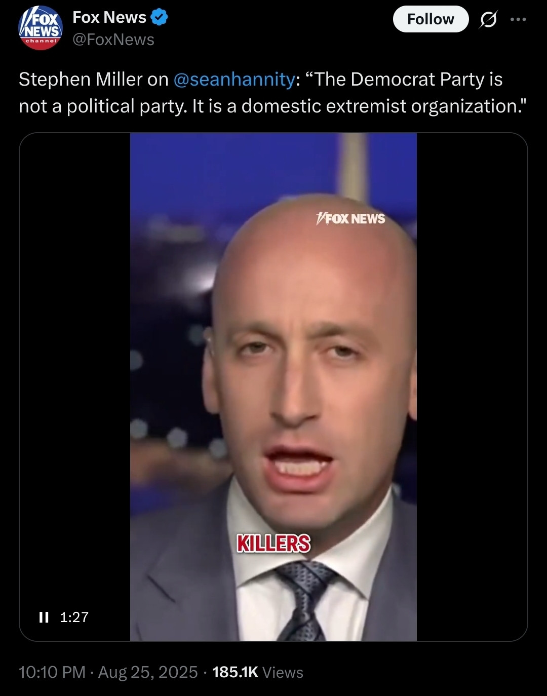 Alt text: A screenshot of a Fox News tweet. The tweet reads: “Stephen Miller on @seanhannity: ‘The Democrat Party is not a political party. It is a domestic extremist organization.’” Below is a paused video of Stephen Miller speaking on Fox News, wearing a suit and tie. The word “KILLERS” in red text appears over his mouth. The tweet timestamp shows 10:10 PM, Aug 25, 2025, with 185.1K views.