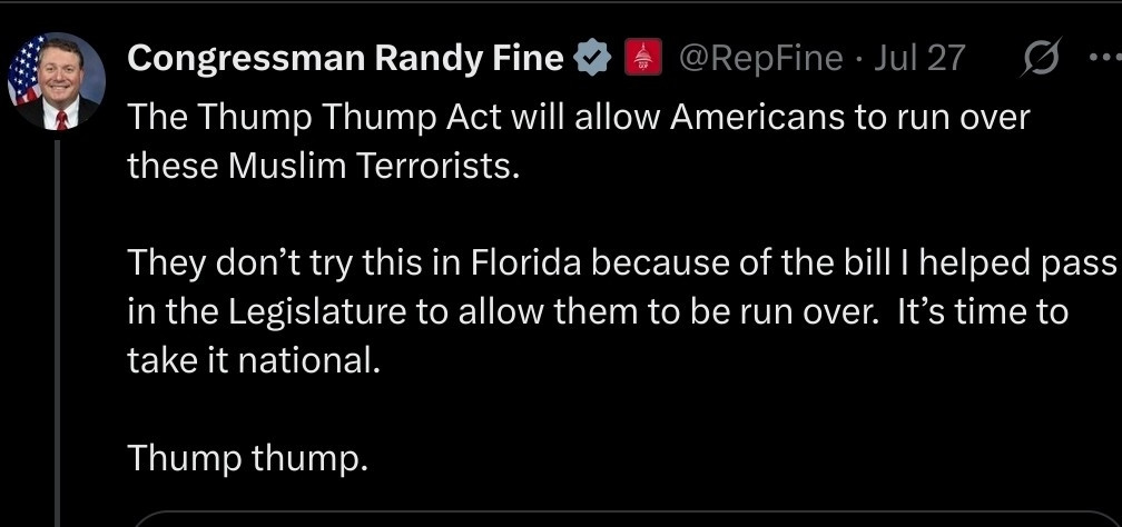 A tweet from a verified account named "Congressman Randy Fine" dated July 27 reads: "The Thump Thump Act will allow Americans to run over these Muslim Terrorists. They don’t try this in Florida because of the bill I helped pass in the Legislature to allow them to be run over. It’s time to take it national. Thump thump." The tweet includes inflammatory and violent language targeting Muslims.

