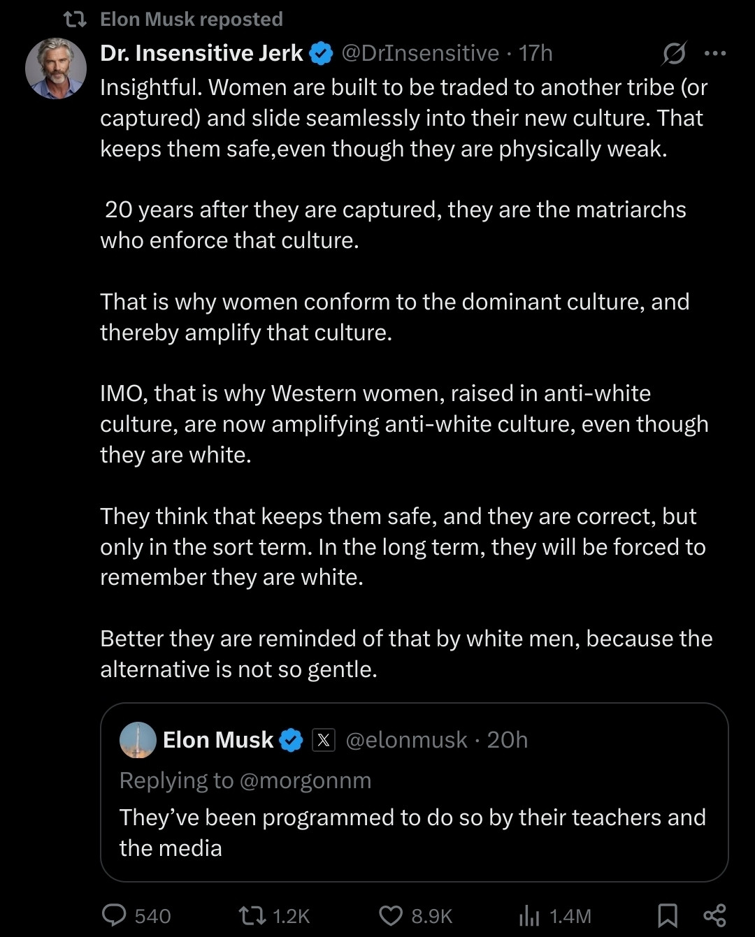 A repost by Elon Musk shows a tweet from Dr. Insensitive Jerk (@DrInsensitive). The tweet expresses controversial and inflammatory views about women and Western culture. It claims that women are built to be traded or captured and integrate into new cultures for safety, referring to them as "physically weak." It argues that women conform to and amplify the dominant culture and suggests that Western women are now promoting an "anti-white culture," despite being white themselves. The tweet concludes by implying that white men should remind women of their identity to avoid harsher consequences.

Below this, a smaller embedded tweet from Elon Musk (@elonmusk) replies to another user, stating: "They’ve been programmed to do so by their teachers and the media."

