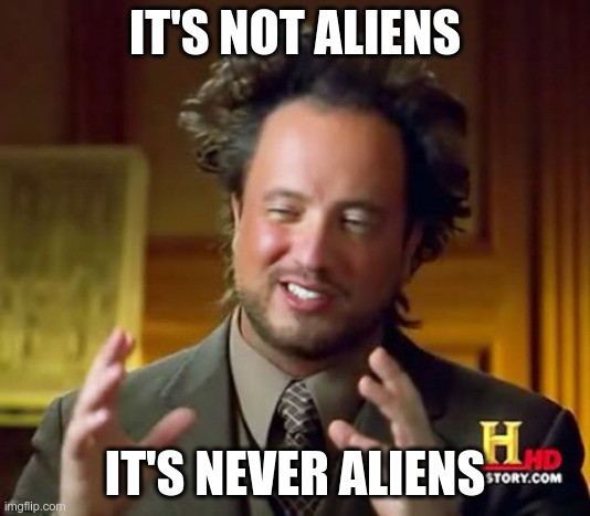 The guy from the History Channel show "Ancient Aliens" saying, "It's not aliens.  It's never aliens."