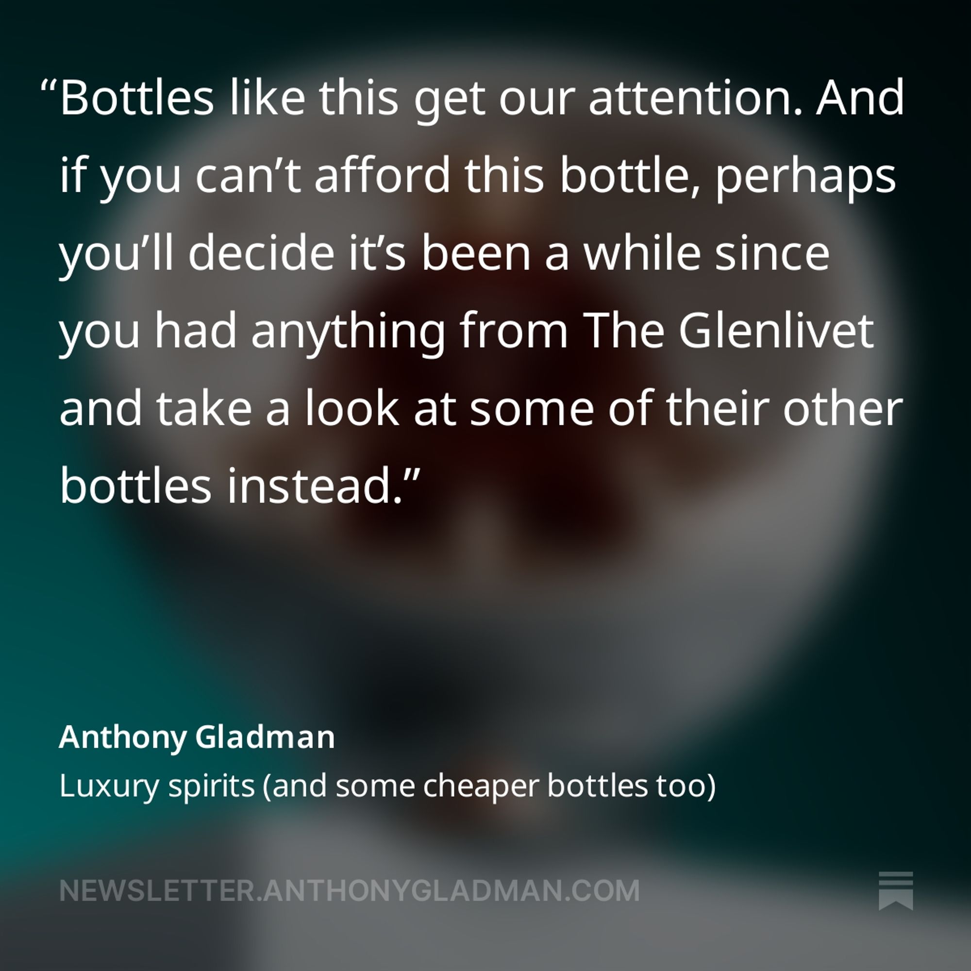 A screenshot with a quote from the newsletter linked to in this post. The quote reads: Bottles like this get our attention. And if you can’t afford this bottle, perhaps you’ll decide it’s been a while since you had anything from The Glenlivet and take a look at some of their other bottles instead.