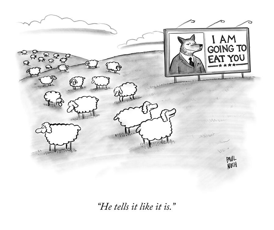 Cartoon by Paul Noth: Sheep in a field. In the field stands an election billboard with a wolf in a suit with the caption “I am going to eat you”. The sheep are saying “He tells it like it is.”