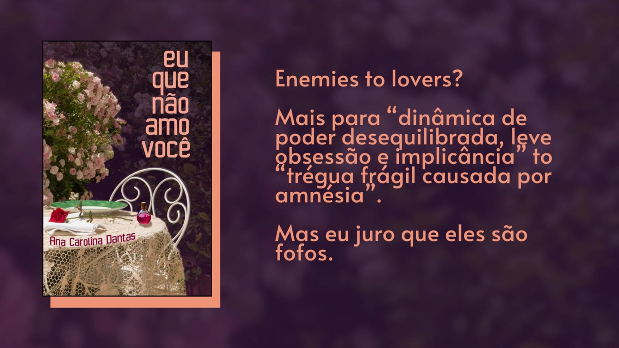 Banner com a capa do conto "Eu que não amo você" à esquerda, e à direita o seguinte texto:

Enemies to lovers? Mais para "dinâmica de poder desequilibrda, leve obsessão e implicância" to "trégua frágil causada por amnésia".

A capa mostra uma mesa posta com toalha de renda, com um frasco e uma rosa vermelha em cima, e uma enorme roseira ao lado.