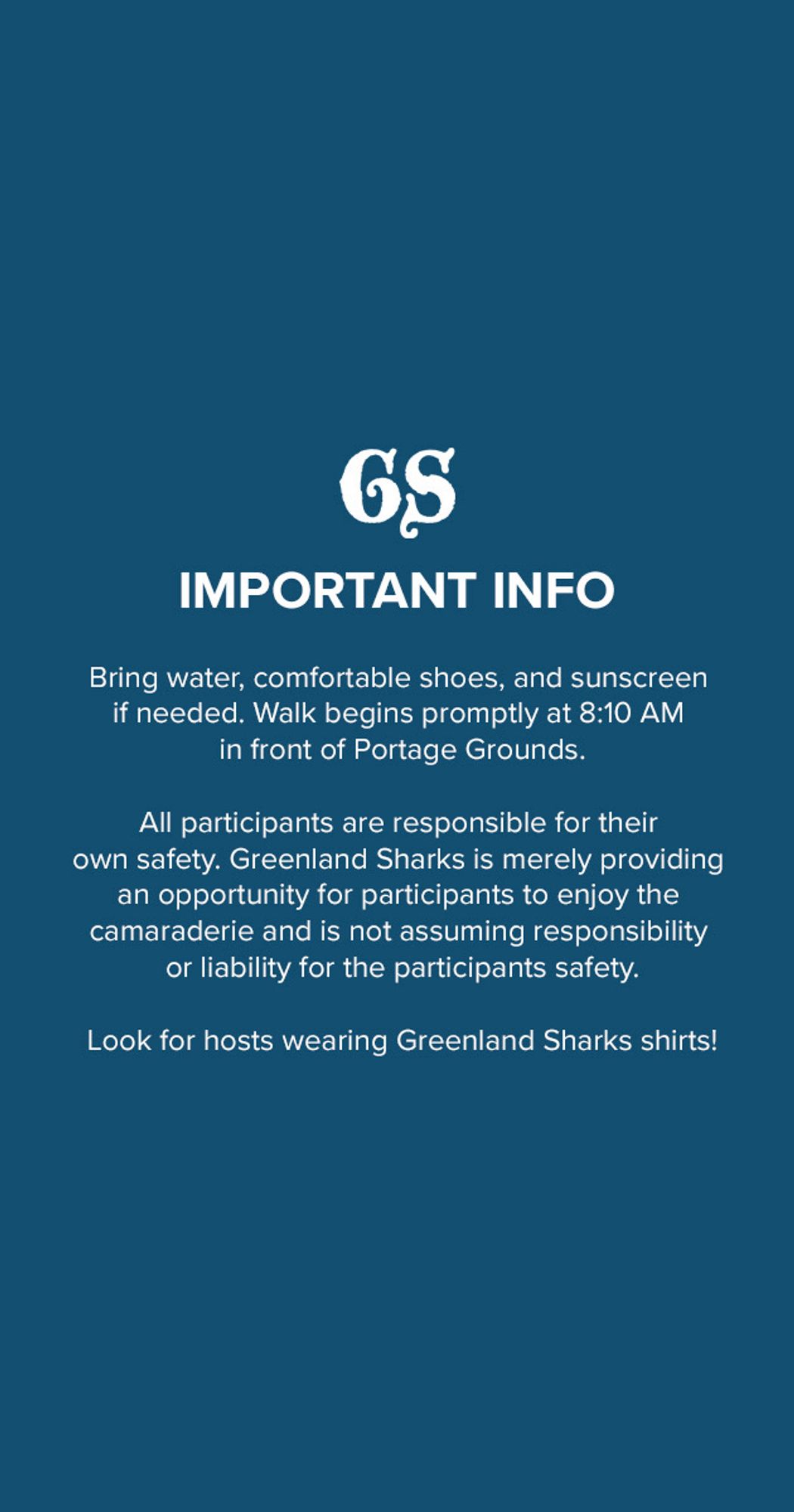 IMPORTANT INFO
Bring water, comfortable shoes, and sunscreen if needed. Walk begins promptly at 8:10 AM
in front of Portage Grounds.
All participants are responsible for their own safety. Greenland Sharks is merely providing an opportunity for participants to enjoy the camaraderie and is not assuming responsibility or liability for the participants safety.
Look for hosts wearing Greenland Sharks shirts!