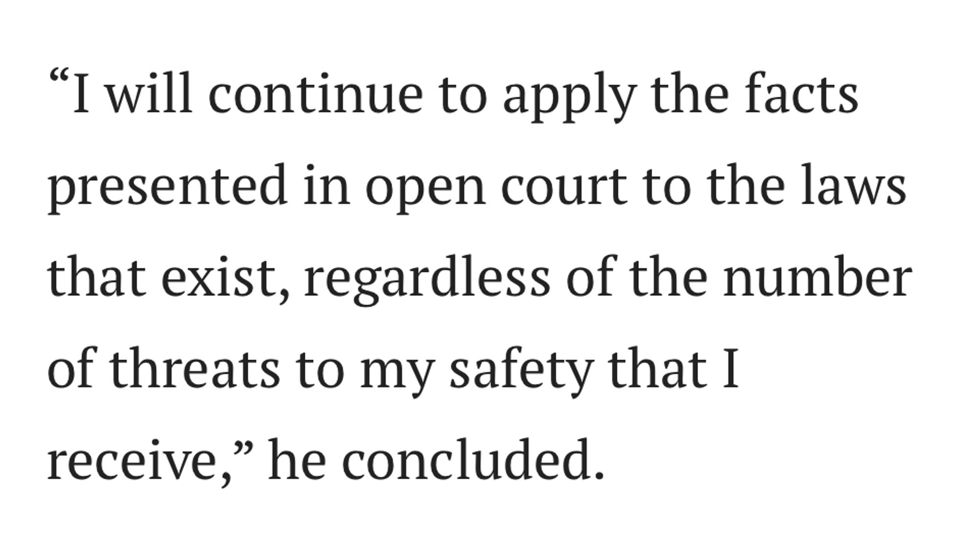 Quote from judge: "I will continue to apply the facts presented in open court to the laws that exist, regardless of the number of threats to my safety that I receive," he concluded.