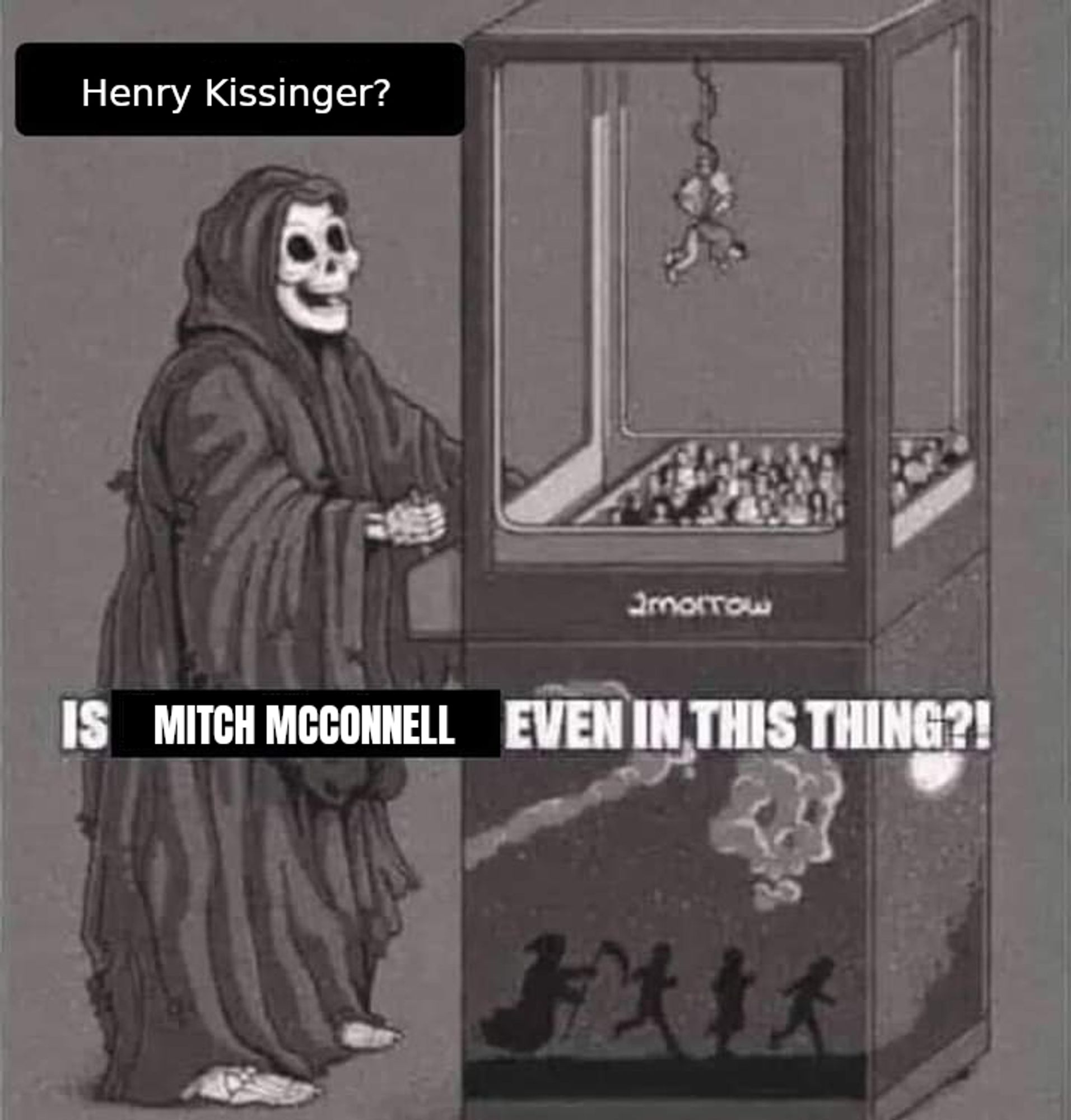 death at the crane game meme

death says:

"henry kissinger?

is mitch mcconnell even in this thing?!"