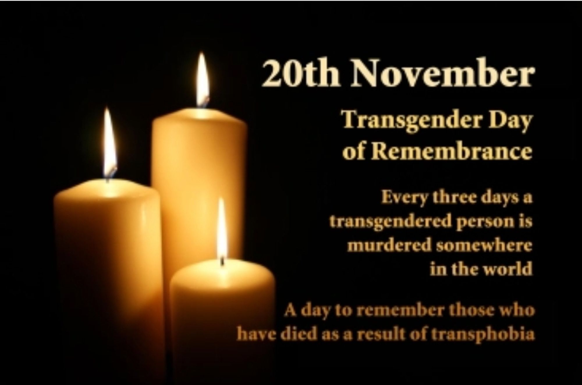 Three burning candels and the text
20th November Every three days a transgender person is murdered somewhere in the world. A day to remember those who have died as a result of transphobia