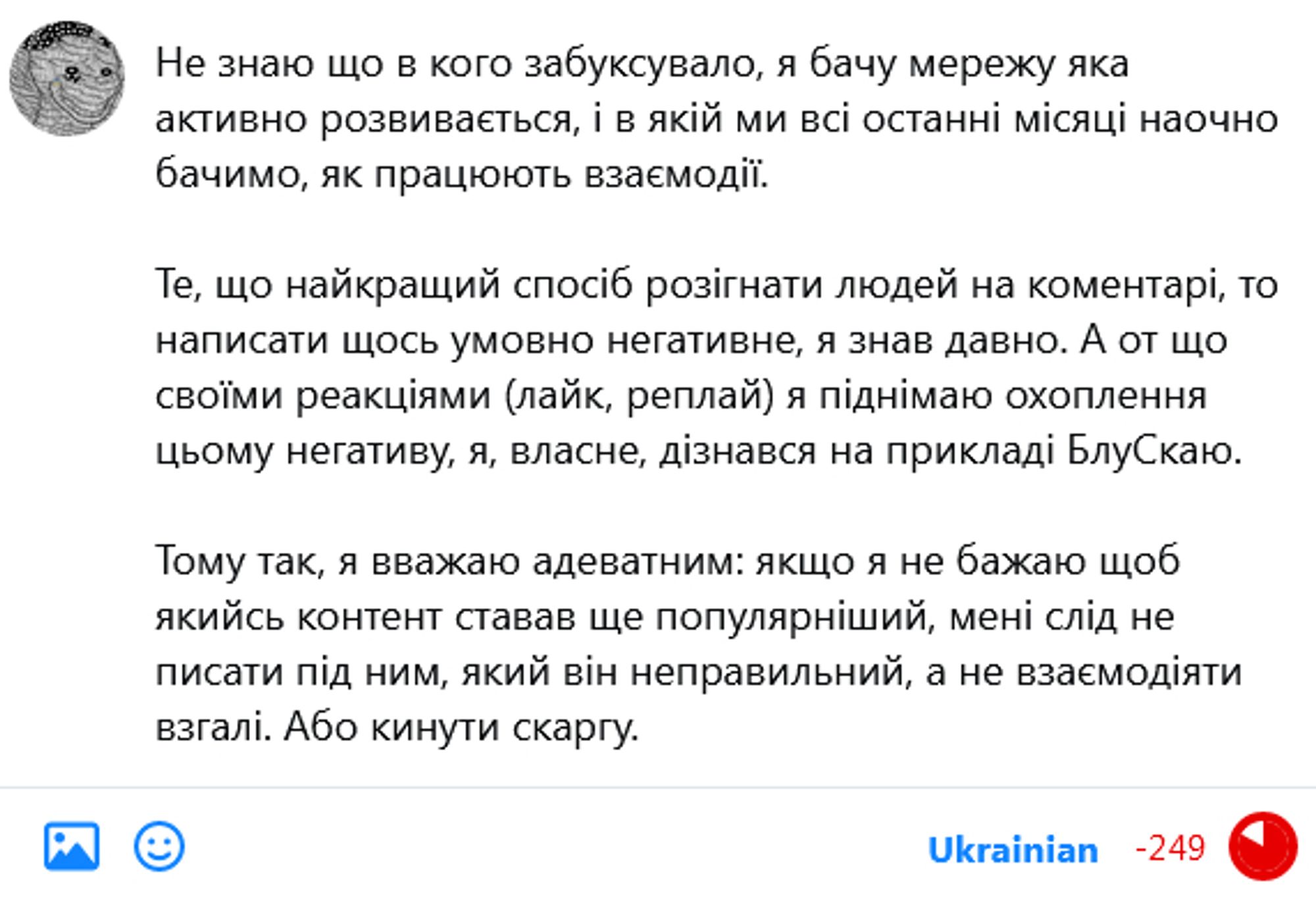 Не знаю що в кого забуксувало, я бачу мережу яка активно розвивається, і в якій ми всі останні місяці наочно бачимо, як працюють взаємодії. 

Те, що найкращий спосіб розігнати людей на коментарі, то написати щось умовно негативне, я знав давно. А от що своїми реакціями (лайк, реплай) я піднімаю охоплення цьому негативу, я, власне, дізнався на прикладі БлуСкаю. 

Тому так, я вважаю адеватним: якщо я не бажаю щоб якийсь контент ставав ще популярніший, мені слід не писати під ним, який він неправильний, а не взаємодіяти взгалі. Або кинути скаргу.