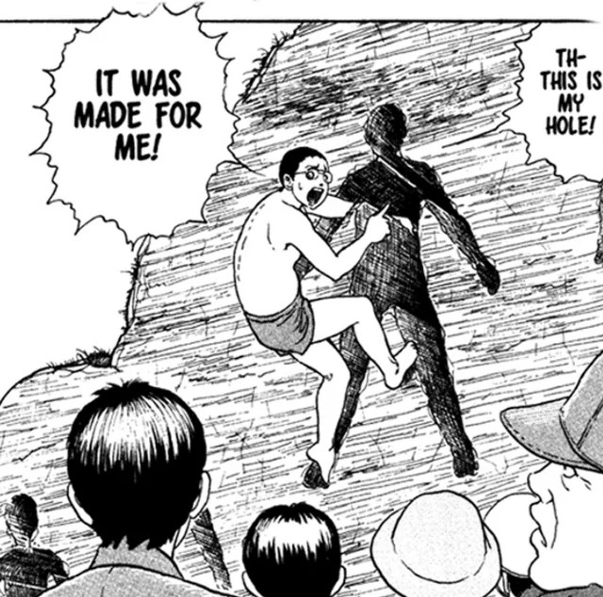 Junji Ito Enigma of Amigara Fault panel:
IT WAS MADE FOR ME
TH-THIS IS MY HOLE!