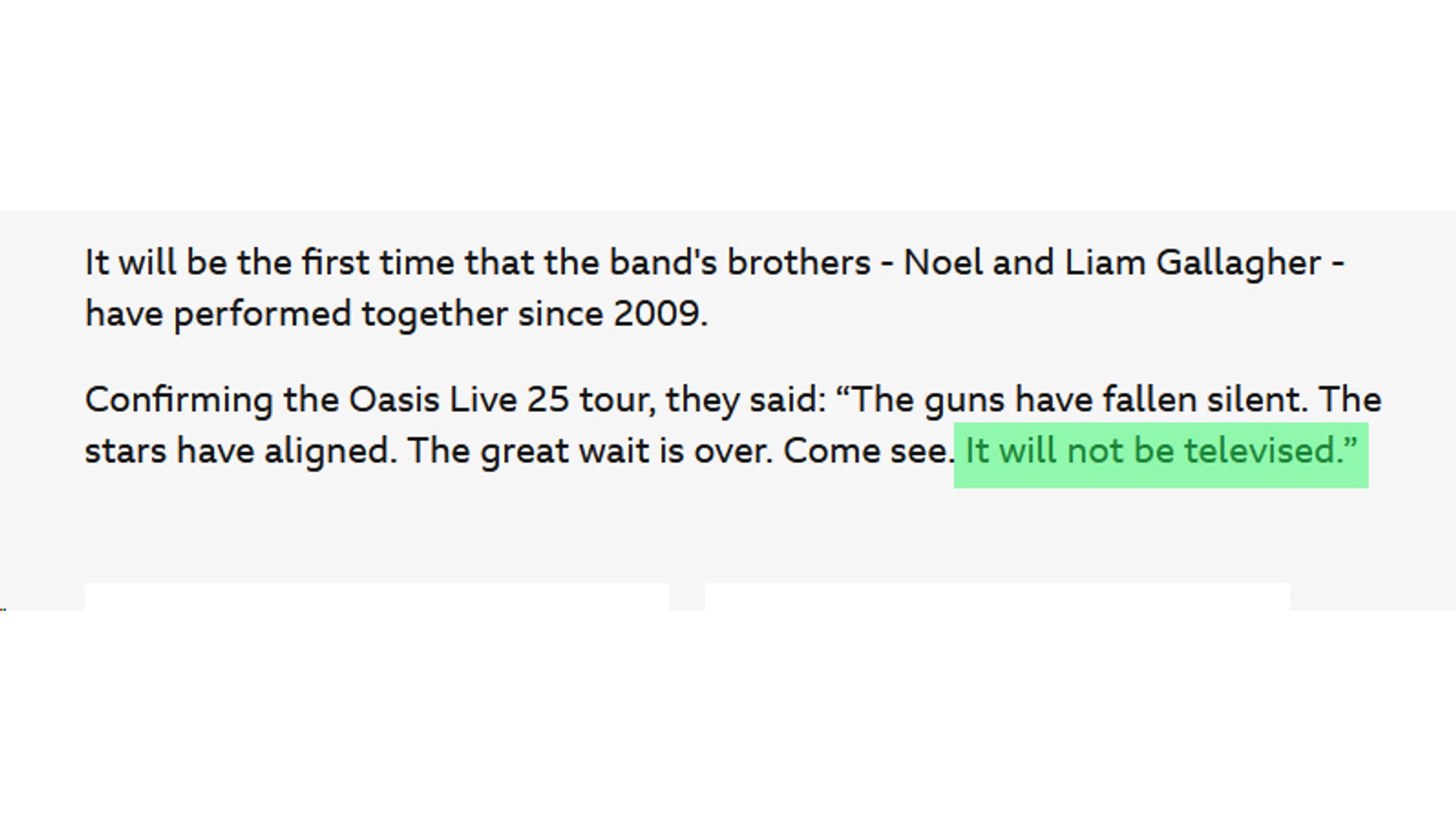 A screengrab from BBC news, reading as follows. The final sentence is highlighted.

It will be the first time that the band's brothers - Noel and Liam Gallagher - have performed together since 2009.

"Confirming the Oasis Live 25 tour, they said: “The guns have fallen silent. The stars have aligned. The great wait is over. Come see. It will not be televised.”