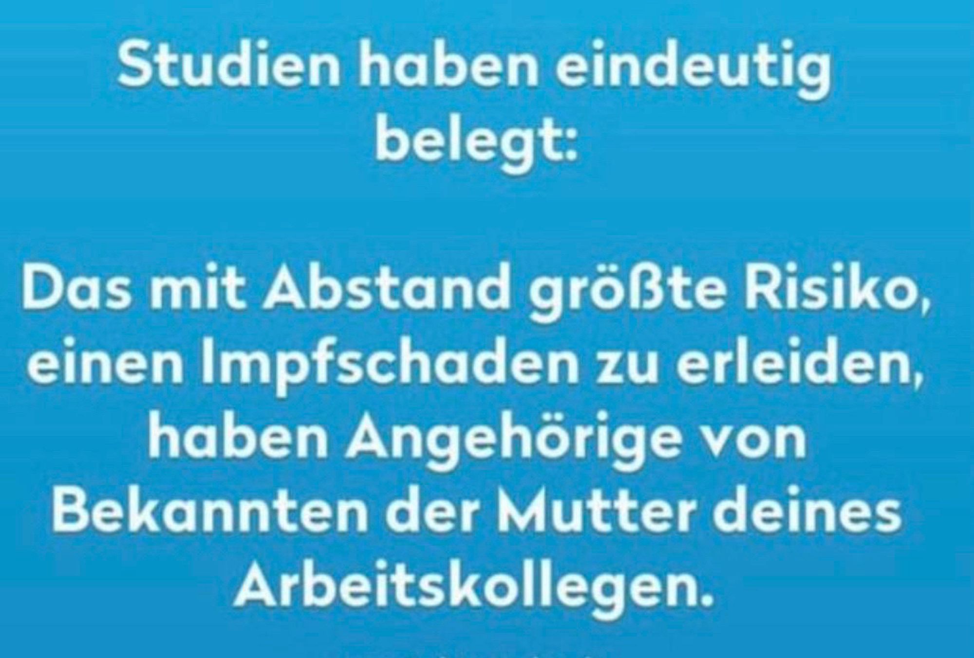 Studien haben eindeutig belegt:
Das mit Abstand größte Risiko, einen Impfschaden zu erleiden, haben Angehörige von Bekannten der Mutter deines Arbeitskollegen.