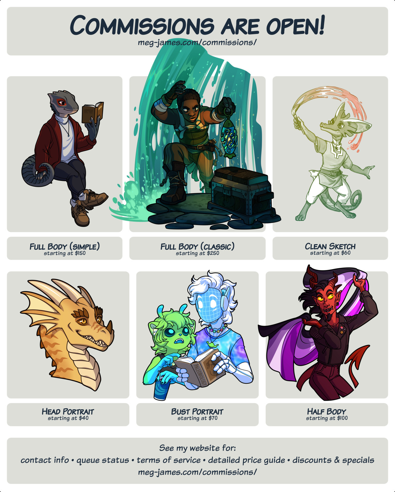 Commission are open! meg-james.com/commissions/ Full Body (simple) starting at $150; Full Body (classic) starting at $250; Clean Sketch starting at $60; Head Portrait starting at $40; Bust Portrait starting at $70; Half Body starting at $60. See my website for: contact info, queue status, terms of service, detailed price guide, discounts & specials. meg-james.com/commissions/