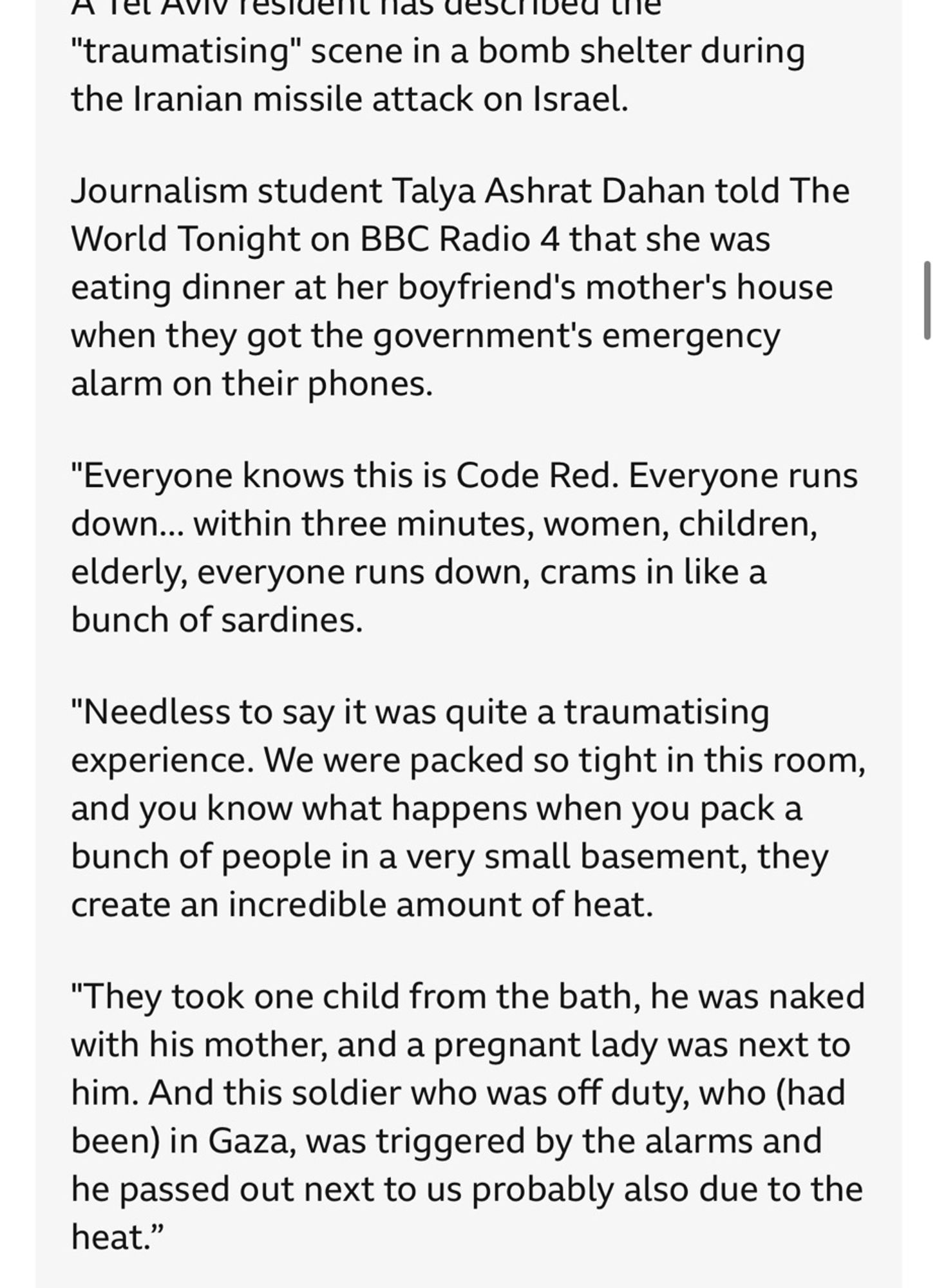 A lel Aviv lestuen lids uescrived the
"traumatising" scene in a bomb shelter during the Iranian missile attack on Israel.
Journalism student Talya Ashrat Dahan told The World Tonight on BBC Radio 4 that she was eating dinner at her boyfriend's mother's house when they got the government's emergency alarm on their phones.
"Everyone knows this is Code Red. Everyone runs down... within three minutes, women, children, elderly, everyone runs down, crams in like a bunch of sardines.
"Needless to say it was quite a traumatising experience. We were packed so tight in this room, and you know what happens when you pack a bunch of people in a very small basement, they create an incredible amount of heat.
"They took one child from the bath, he was naked with his mother, and a pregnant lady was next to him. And this soldier who was off duty, who (had been) in Gaza, was triggered by the alarms and he passed out next to us probably also due to the heat."