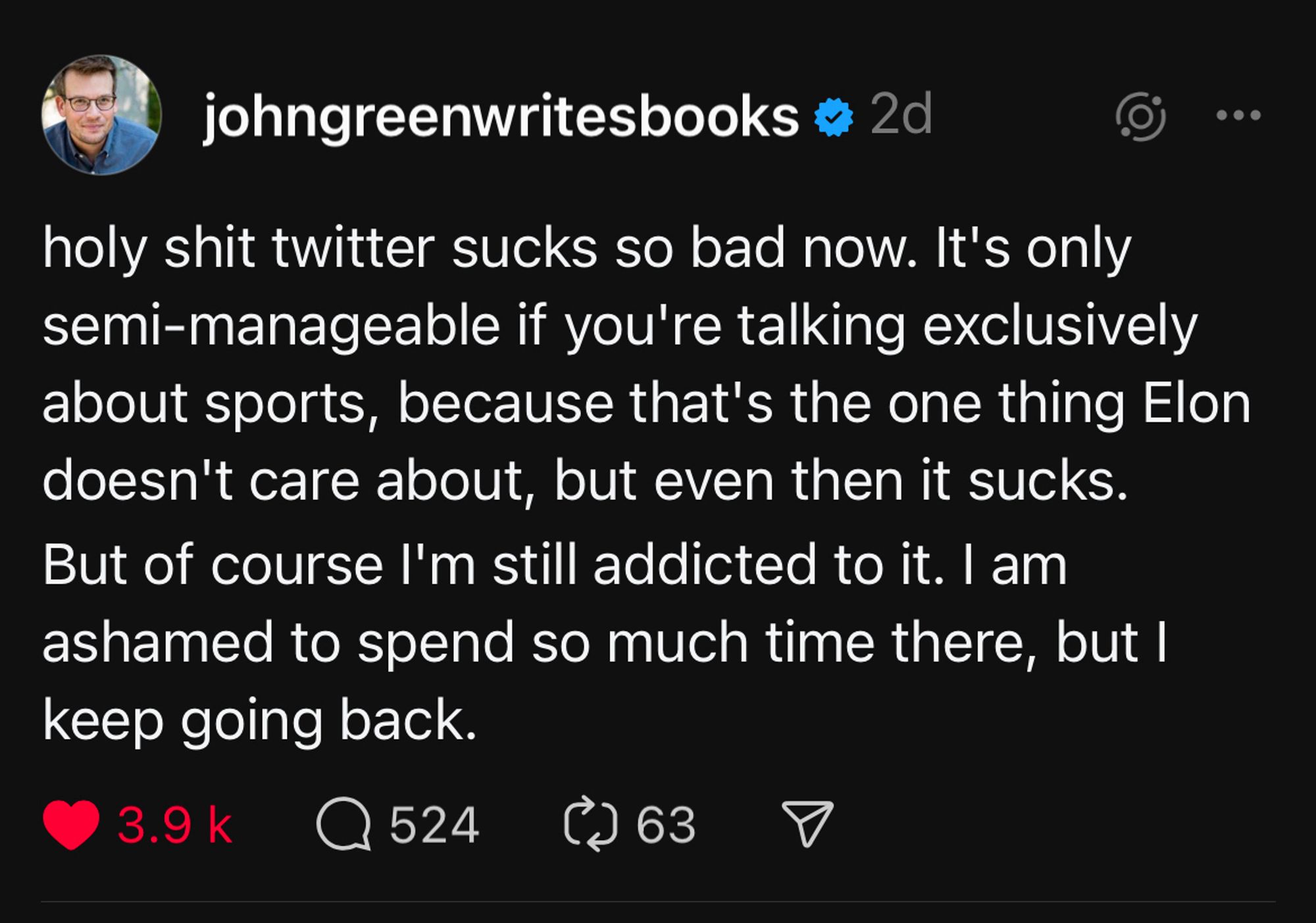 Screenshot of @johngreenwritesbooks post on the Threads app from 2 days ago:

holy shit twitter sucks so bad now. It's only semi-manageable if you're talking exclusively about sports, because that's the one thing Elon doesn't care about, but even then it sucks.
But of course I'm still addicted to it. I am ashamed to spend so much time there, but ! keep going back.