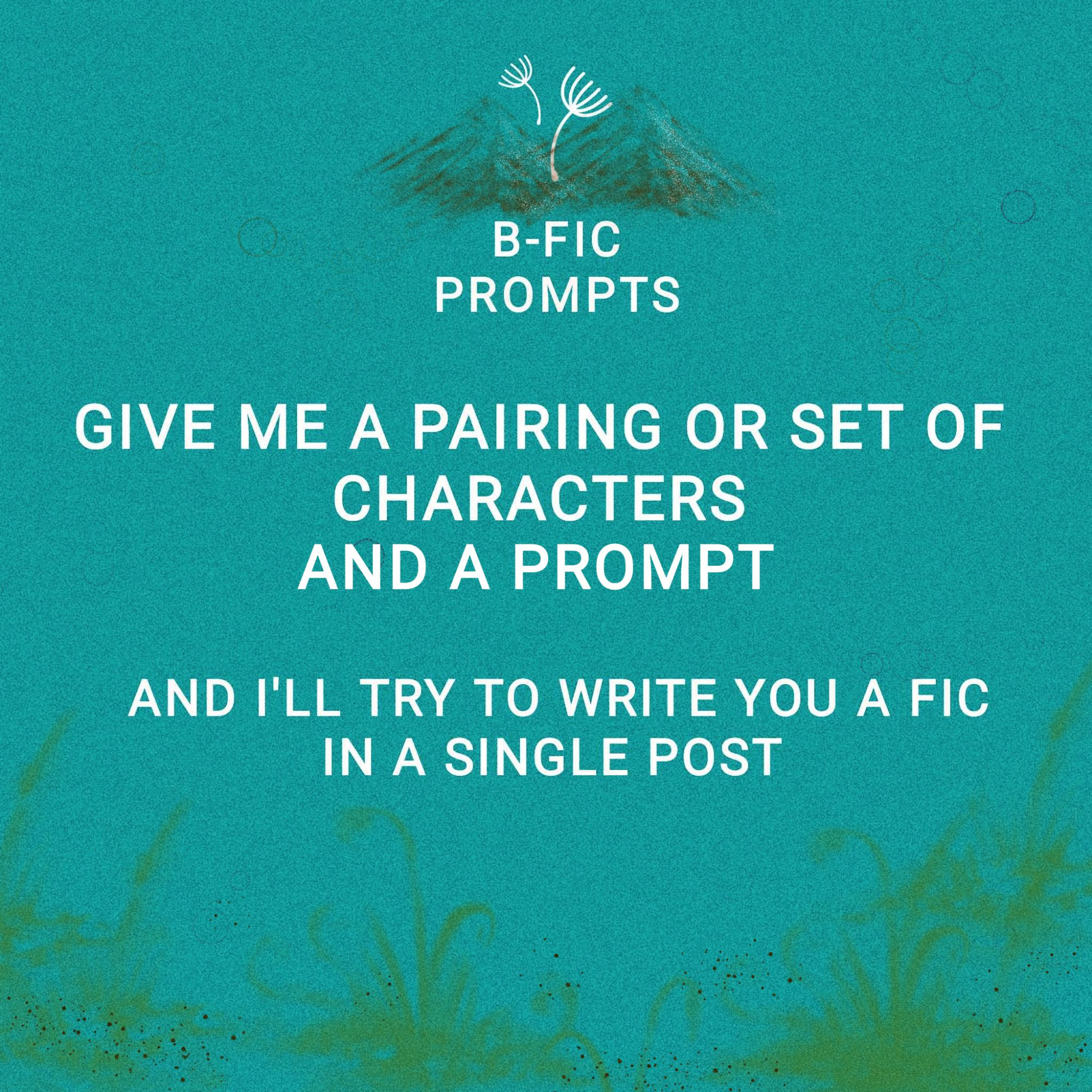 Image with the words in bold print "B-fic prompts. Give me a pairing or set of characters and a prompt, and I'll try to write you a fic in a single post."