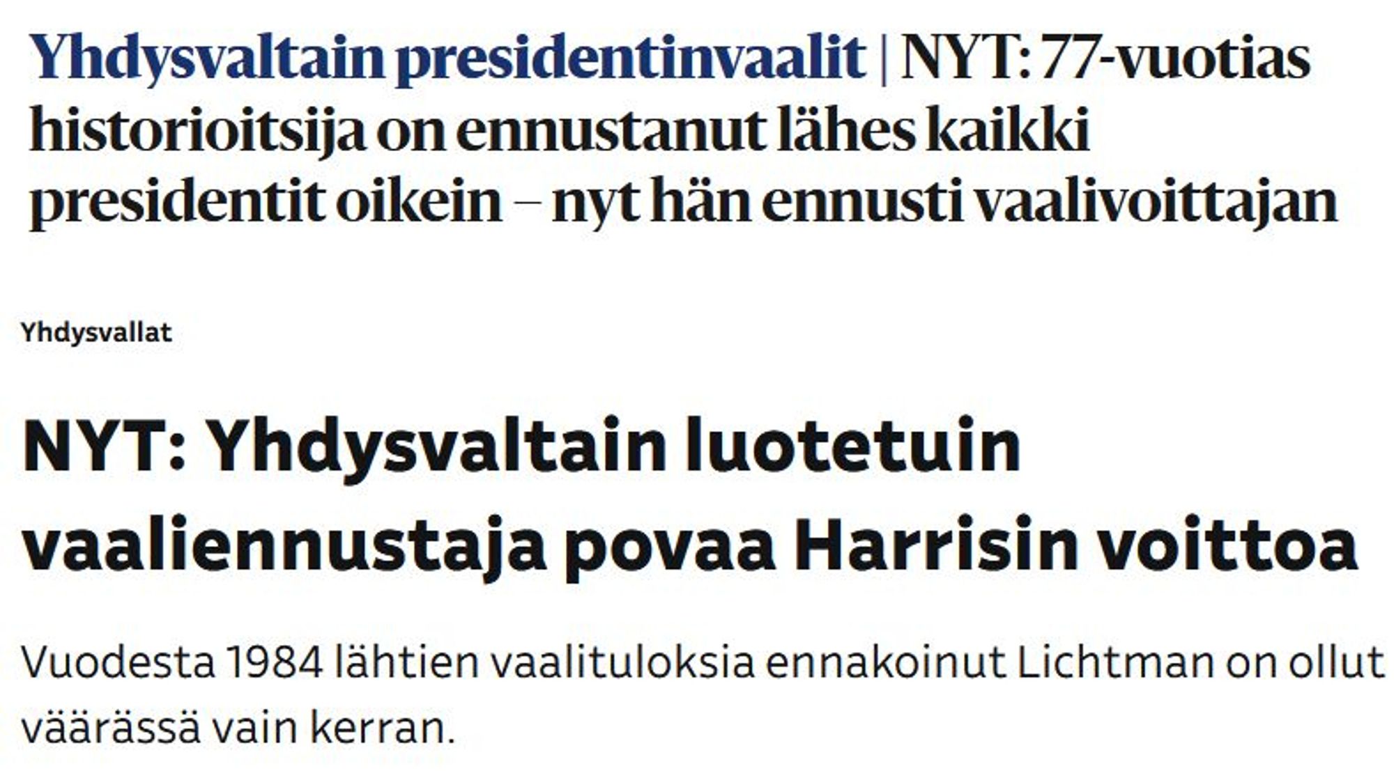 Otsikko 1: 77-vuotias historioitsija on ennustanut lähes kaikki presidentit oikein - nyt hän ennusti vaalivoittajan.
Otsikko 2: Yhdysvaltain luotetuin vaaliennustaja povaa Harrisin voittoa. Vuodesat 1984 lähtien vaalituloksia ennakoinut Lichtman on ollut väärässä vain kerran.