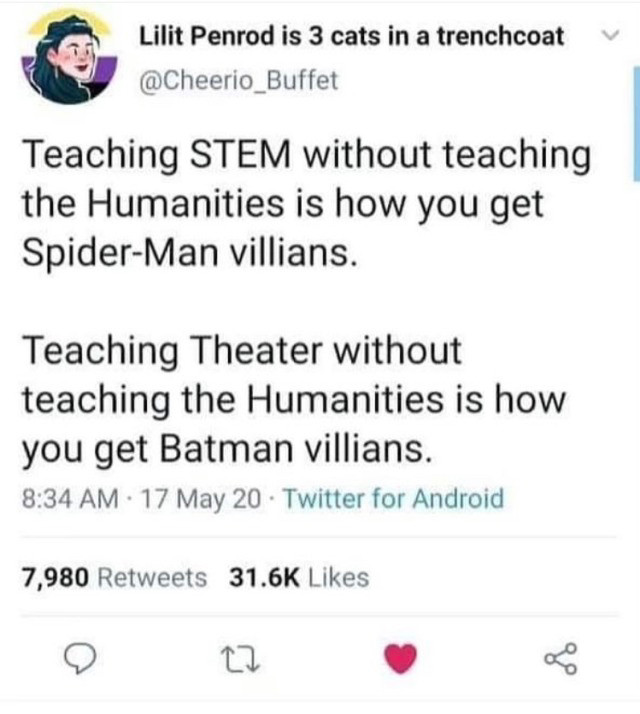 Teaching STEM without teaching the Humanities is how you get Spider-Man villians.
Teaching Theater without teaching the Humanities is how you get Batman villians.