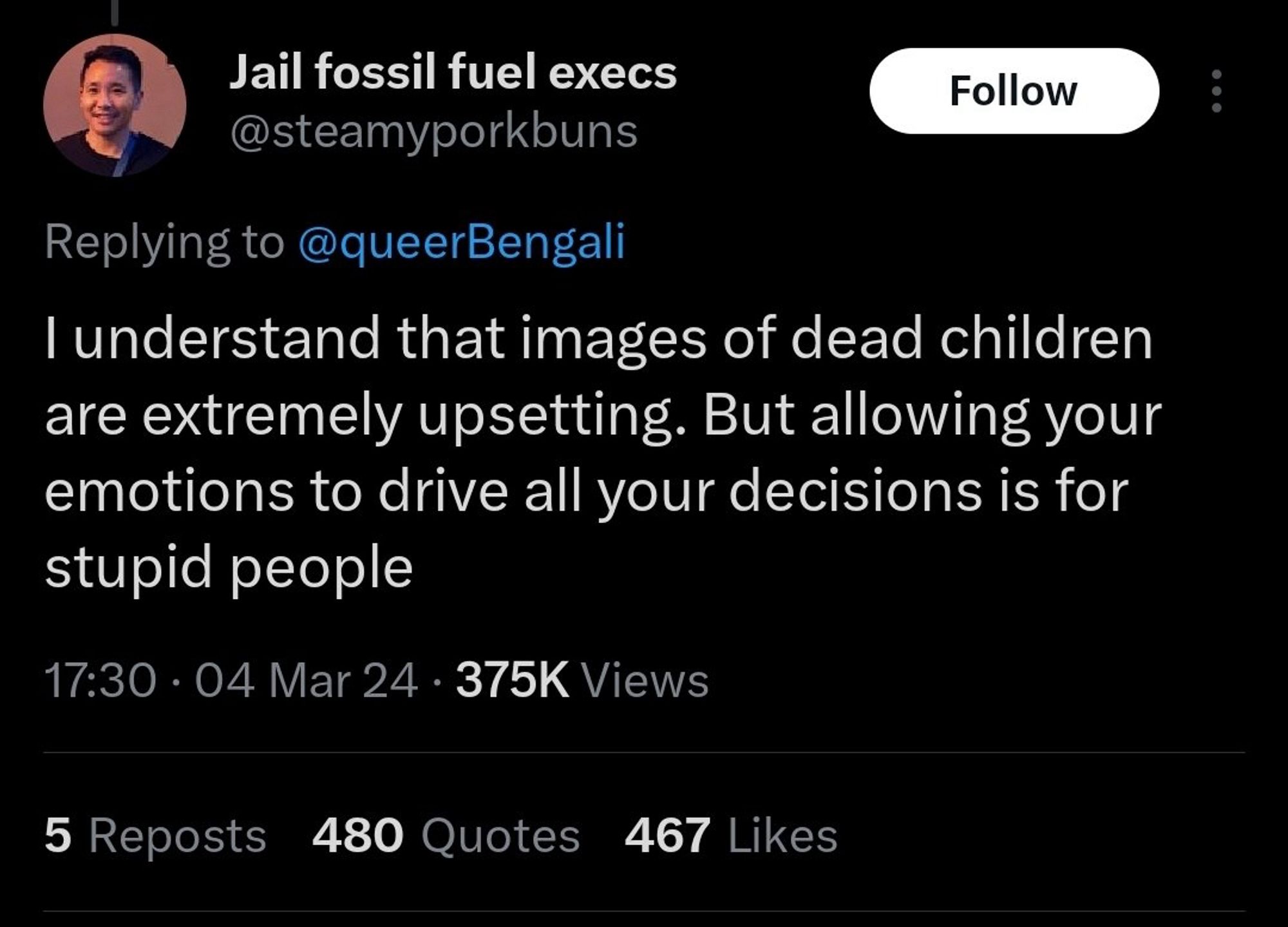 Jail fossil fuel execs @steamyporkbuns
Follow
Replying to @queerBengali
I understand that images of dead children are extremely upsetting. But allowing your emotions to drive all your decisions is for stupid people
17:30 • 04 Mar 24 • 375K Views