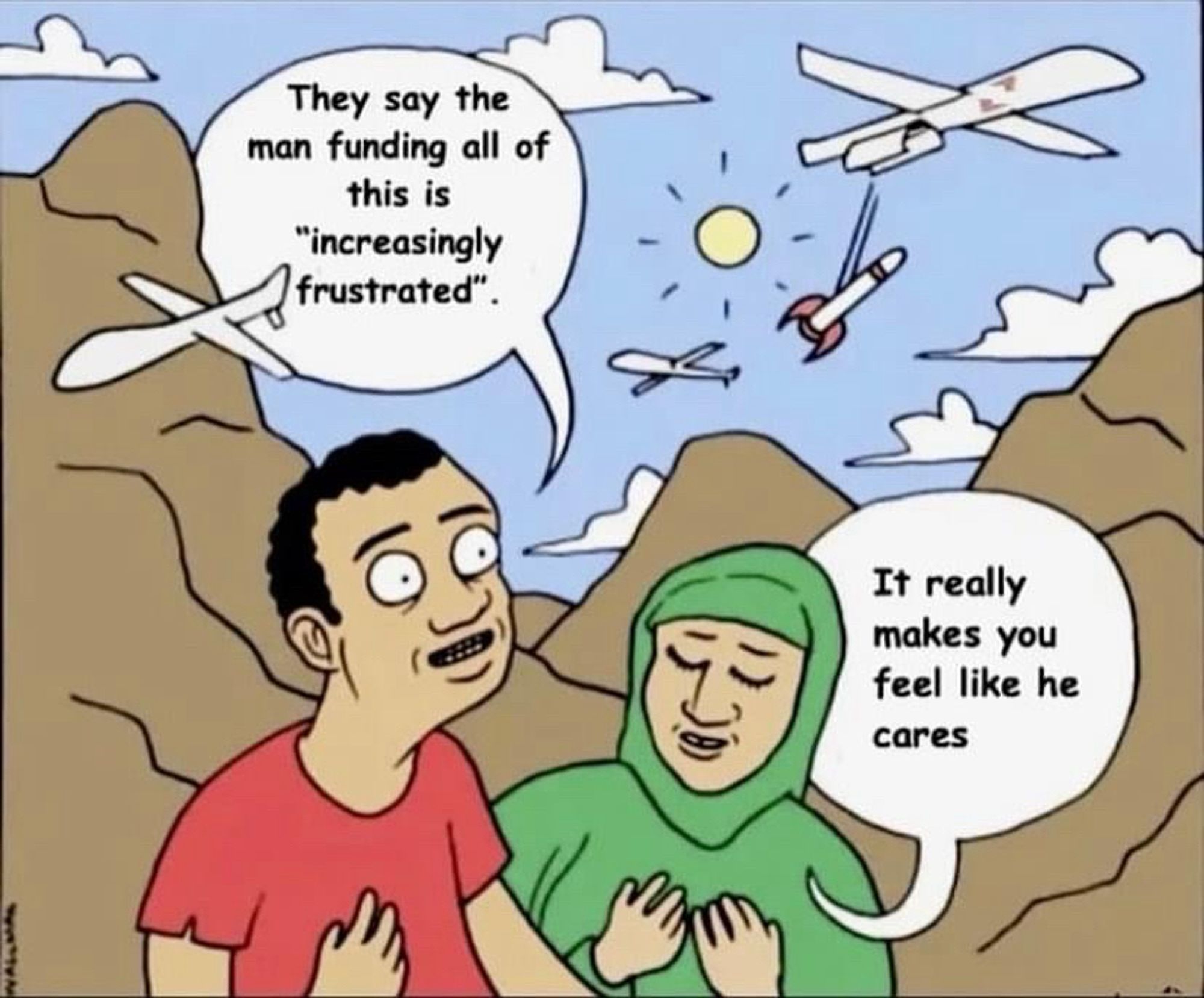 Meme of a man and a woman in a hijab being bombed by drones he is saying “they say the man funding all of this is increasingly frustrated “ she replies “it really makes you feel like he cares”