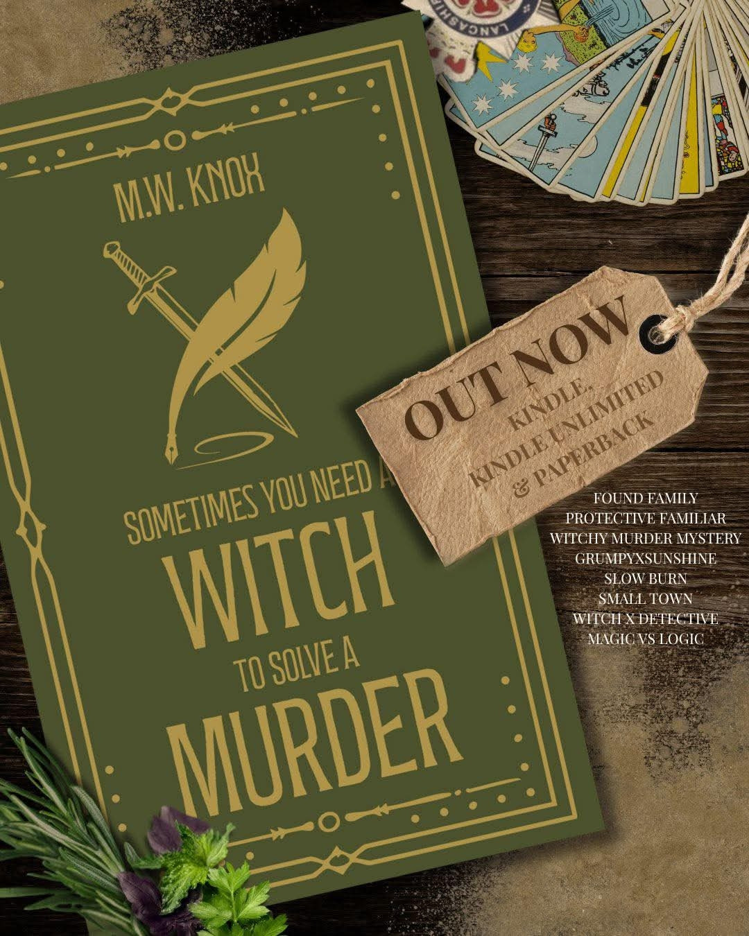 Green and gold book cover with a sword and quill crossing titled "Sometimes you need a witch to solve a murder" by M W Knox. A luggage tag saying "Out Now" and "Kindle, Kindle Unlimited & Paperback"

Also tagged with:
Found family
Protective familiar
Witchy murder mystery
Grumpyxsunshine
Slow burn
Small town
Witchy X detective
Magic Vs logic