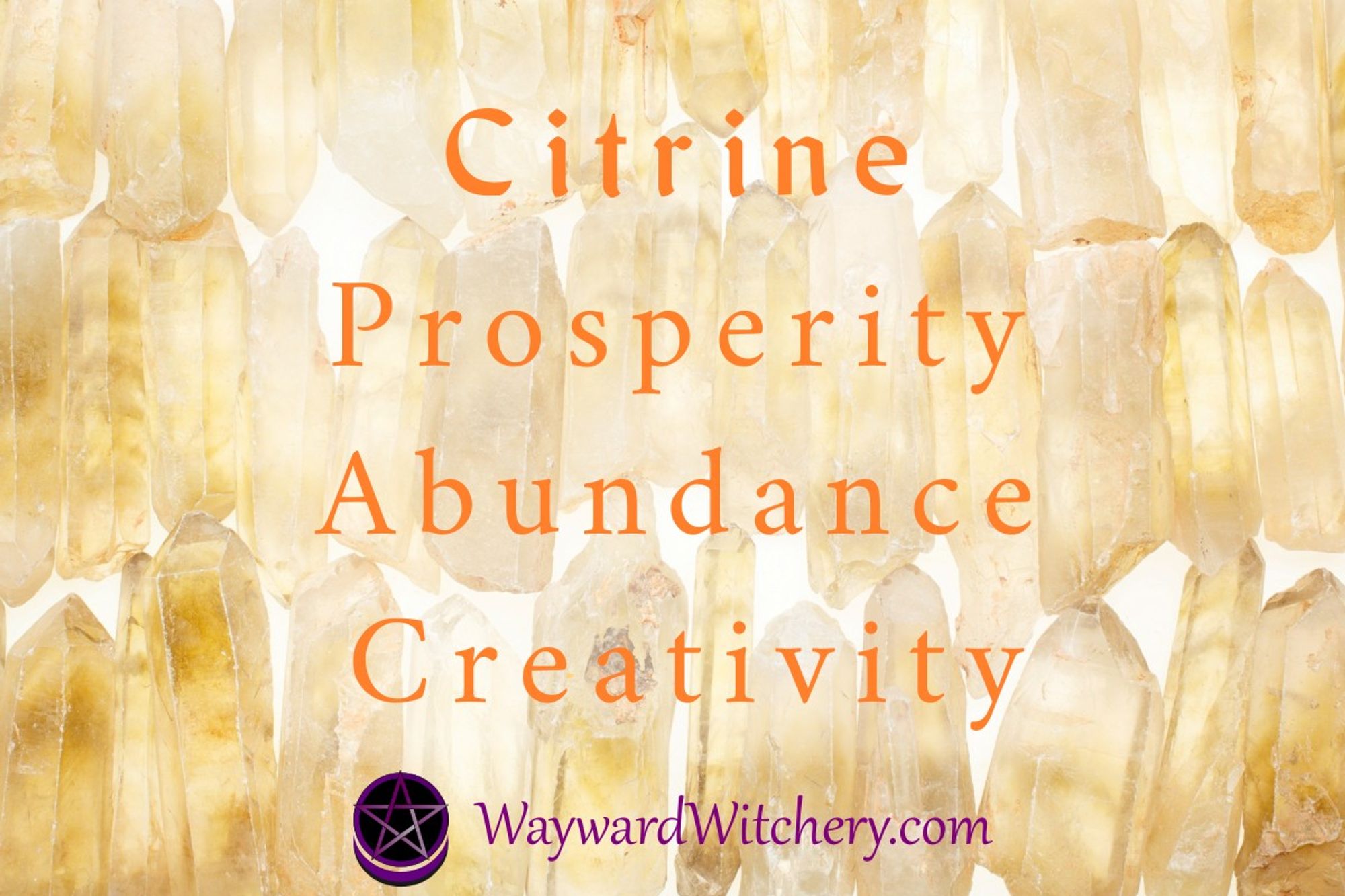 Various citrine crystal points next to each other, with text overlayed reading "Citrine  - Prosperity, Abundance, Creativity". A purple pentacle above a crescent moon (Wayward Witchery's logo) and the text waywardwitchery.com