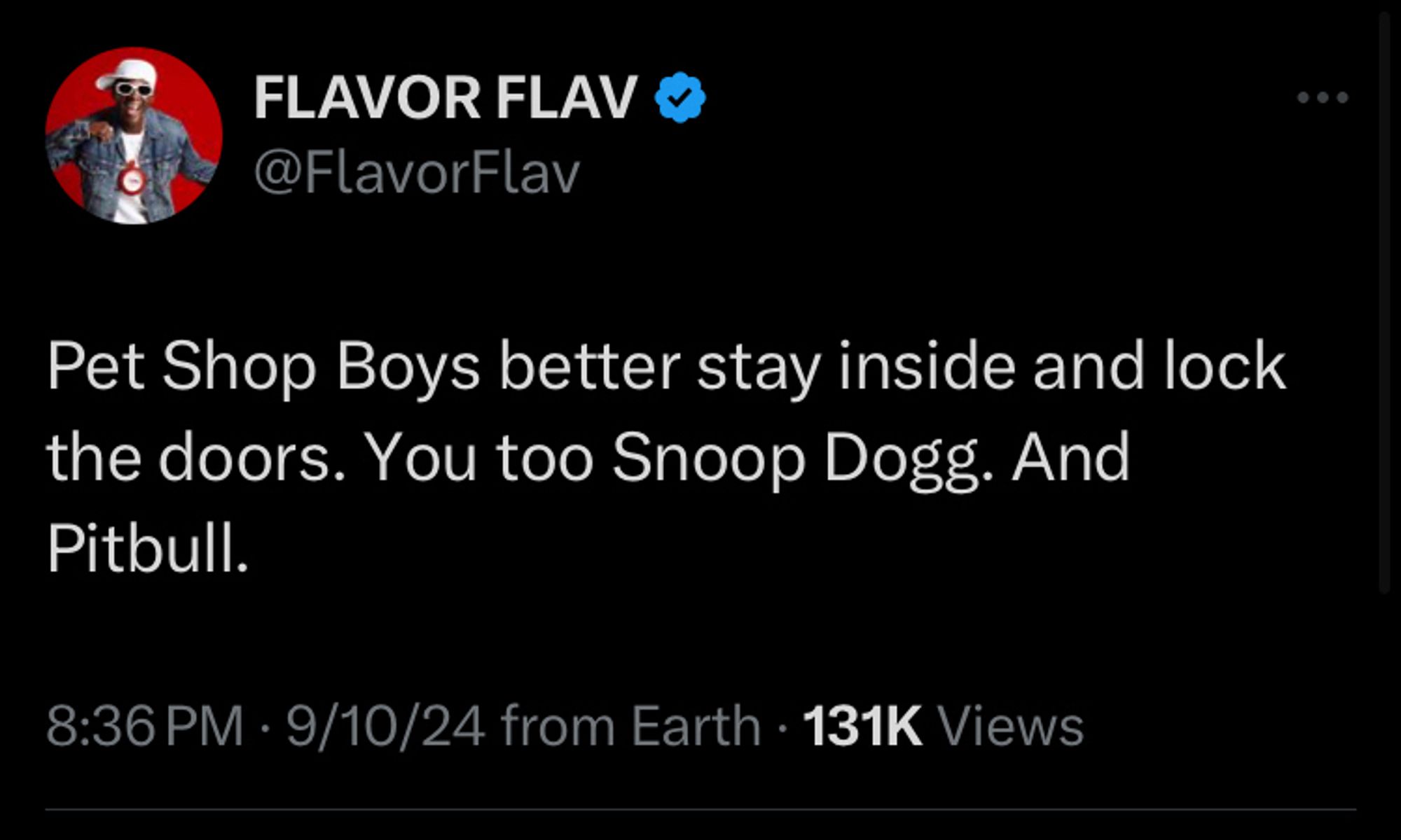 Pet Shop Boys better stay inside and lock the doors. You too Snoop Dogg. And Pitbull.

https://twitter.com/flavorflav/status/1833680985931530617?s=46