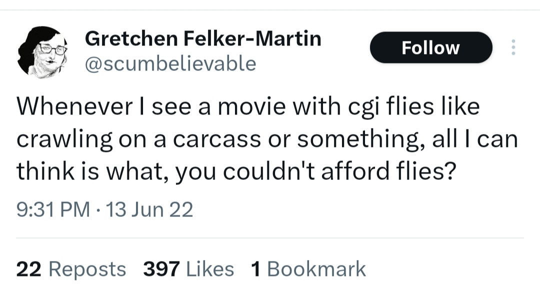 scumbelievable:
Whenever I see a movie with cgi flies like crawling on a carcass or something, all I can think is what, you couldn't afford flies?