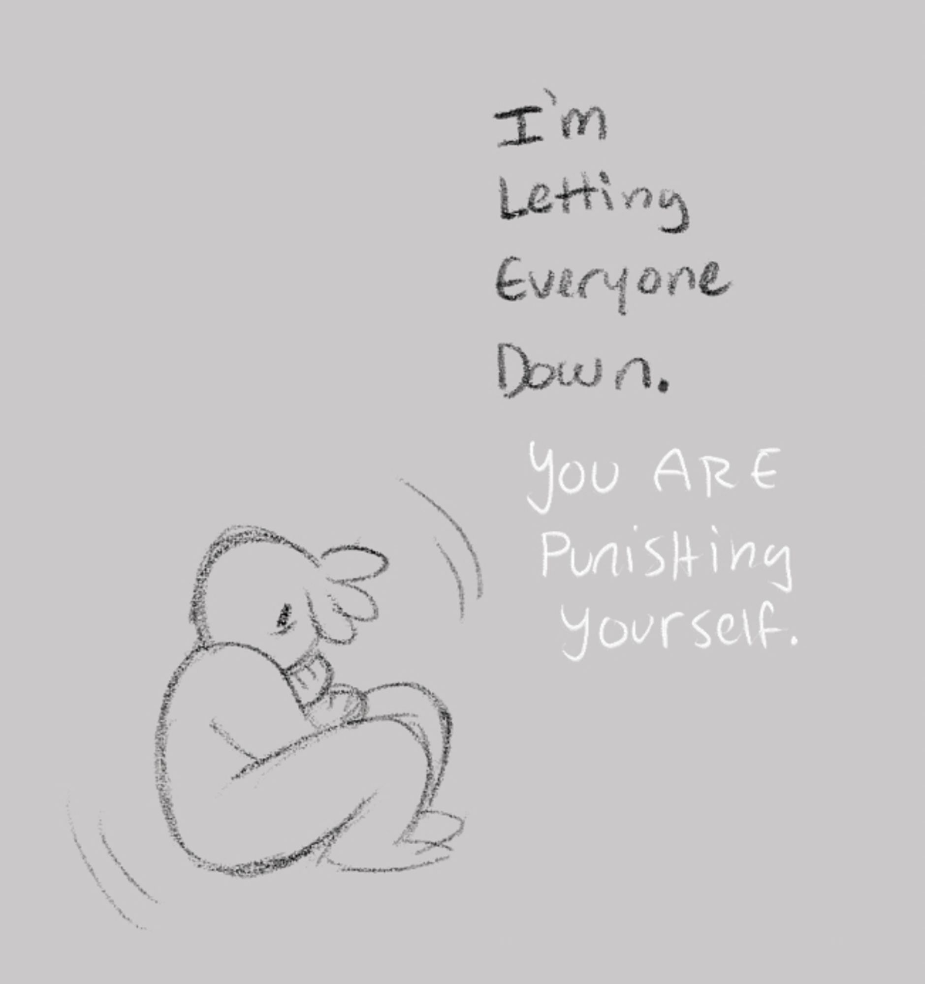 a digital sketch of my sona, rocking in place looking anxious. His body language is drawn in - tense and closed off, and he's staring into space. Black text above him, his own thoughts, read: I'm letting everyone down.

White text under it, harder to immediately see, says "You are punishing yourself."