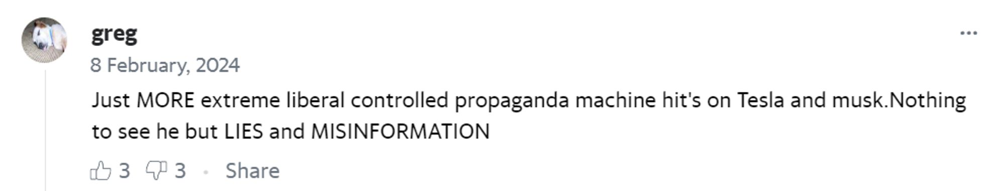 Snip of a comment from the article above. 

Poster greg:

"Just MORE extreme liberal controlled propaganda machine hit's (sic) on Tesla and musk. Nothing to see he (sic) but LIES and MISINFORMATION"

Comment actually has three upvotes.