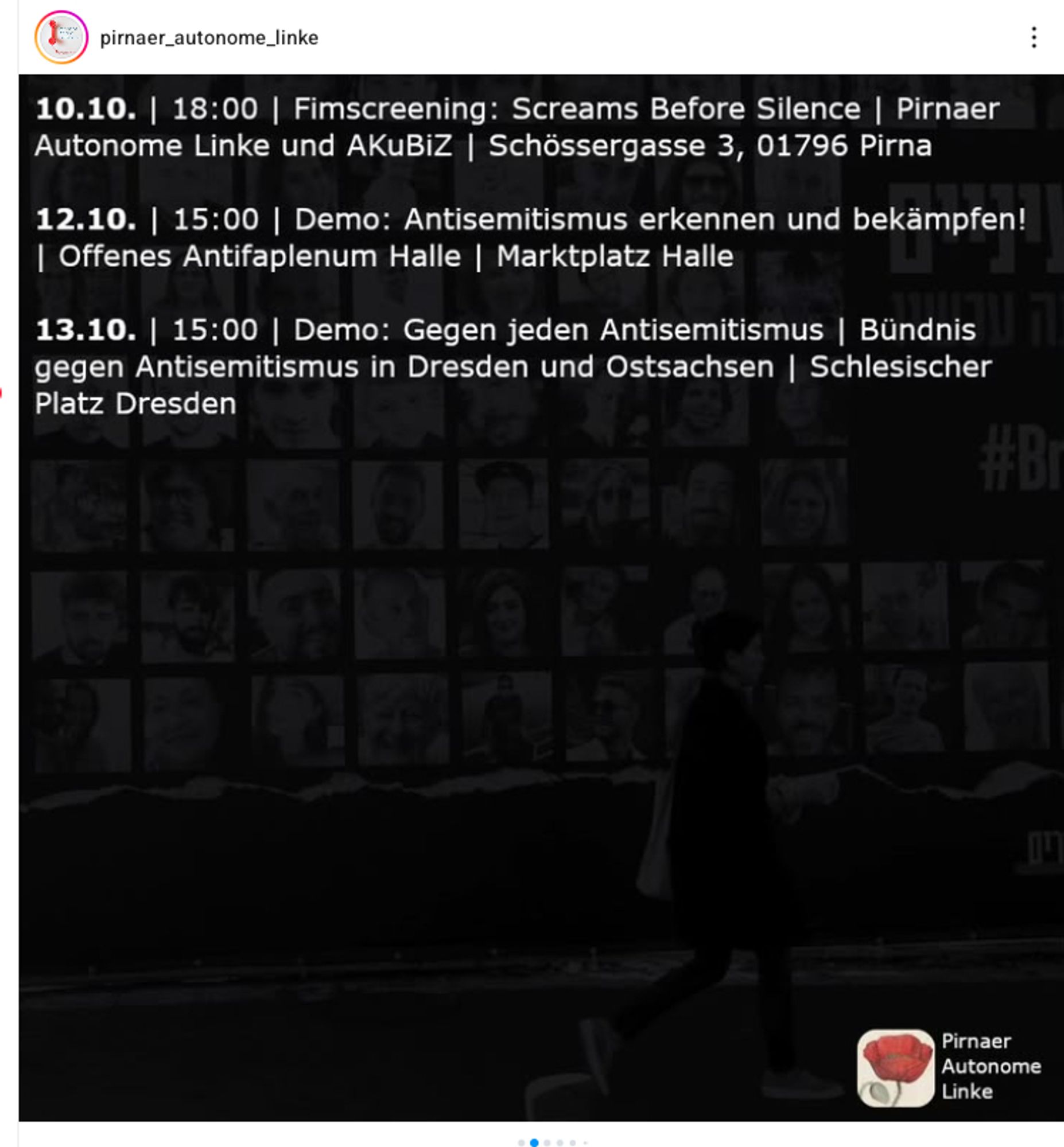 10.10. 18:00 | Fimscreening: Screams Before Silence | Pirnaer Autonome Linke und AKUBIZ | Schössergasse 3, 01796 Pirna
12.10. | 15:00 | Demo: Antisemitismus erkennen und bekämpfen! | Offenes Antifaplenum Halle | Marktplatz Halle
13.10. | 15:00 | Demo: Gegen jeden Antisemitismus | Bündnis | | gegen Antisemitismus in Dresden und Ostsachsen | Schlesischer Platz Dresden